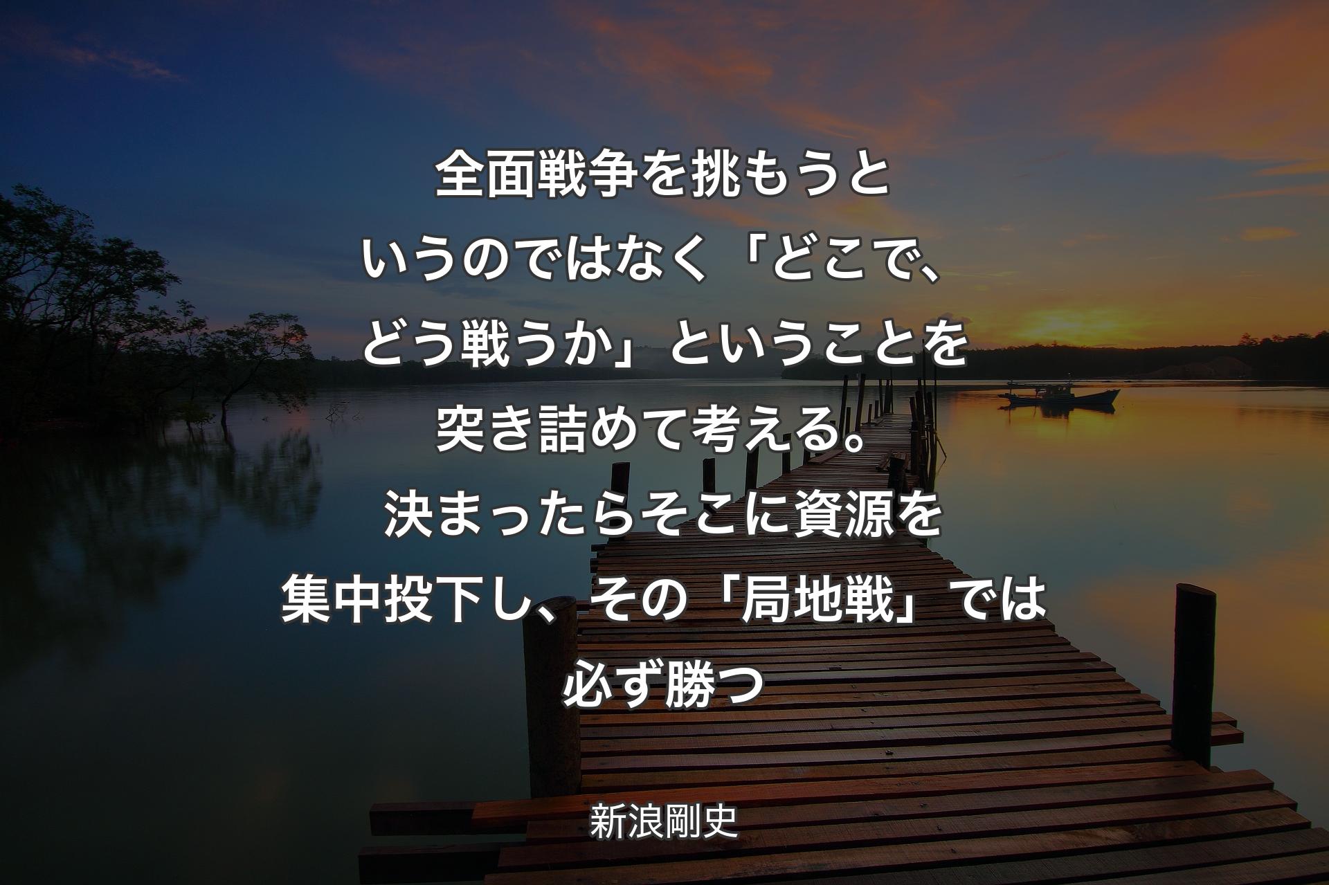 【背景3】全面戦争を挑もうというのではなく「どこで、どう戦うか」ということを突き詰めて考える。決まったらそこに資源を集中投下し、その「局地戦」では必ず勝つ - 新浪剛史