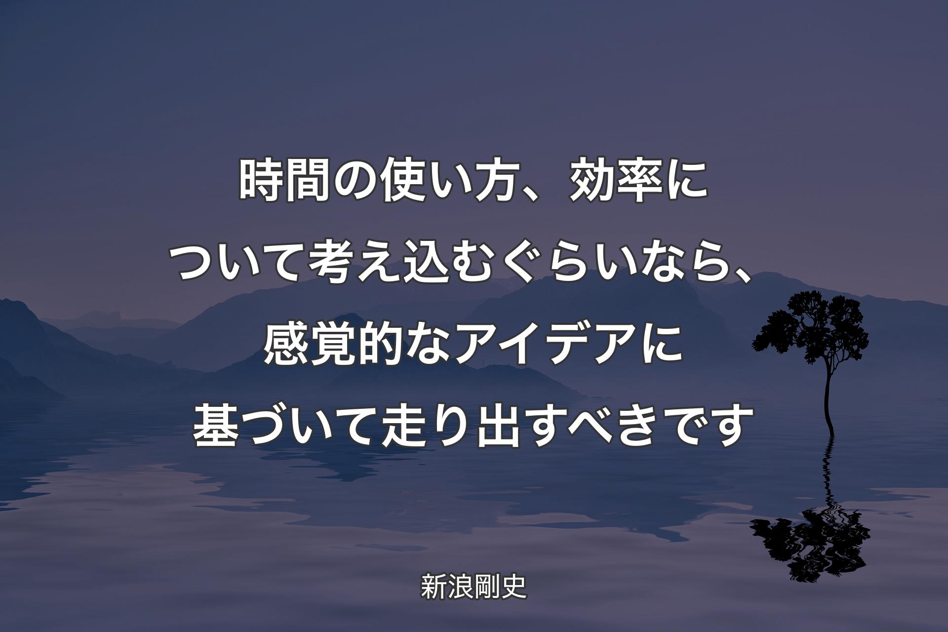 時間の使い方、効率について考え込むぐらいなら、感覚的なアイデアに基づいて走り出すべきです - 新浪剛史