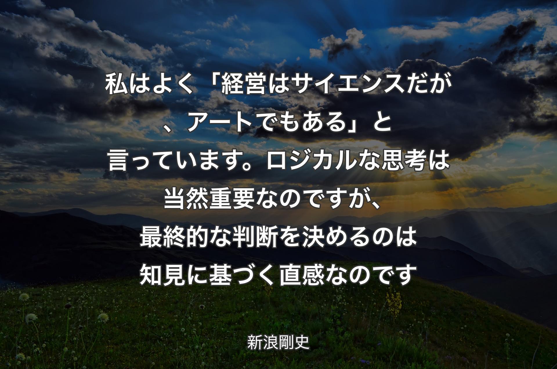 私はよく「経営はサイエンスだが、アートでもある」と言っています。ロジカルな思考は当然重要なのですが、最終的な判断を決めるのは知見に基づく直感なのです - 新浪剛史