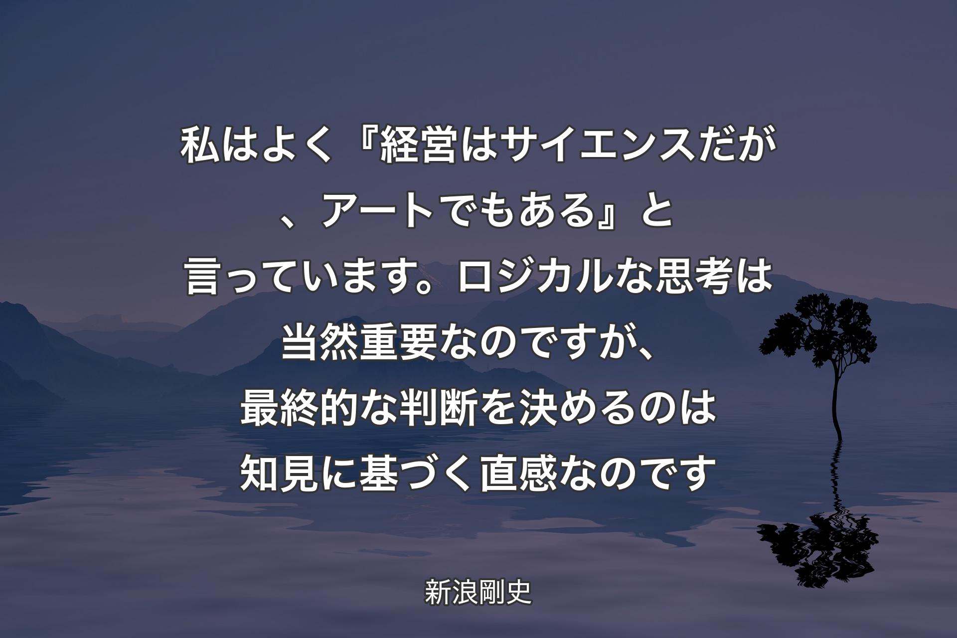 私はよく『経営はサイエンスだが、アートでもある』と言っています。ロジカルな思考は当然重要なのですが、最終的な判断を決め�るのは知見に基づく直感なのです - 新浪剛史