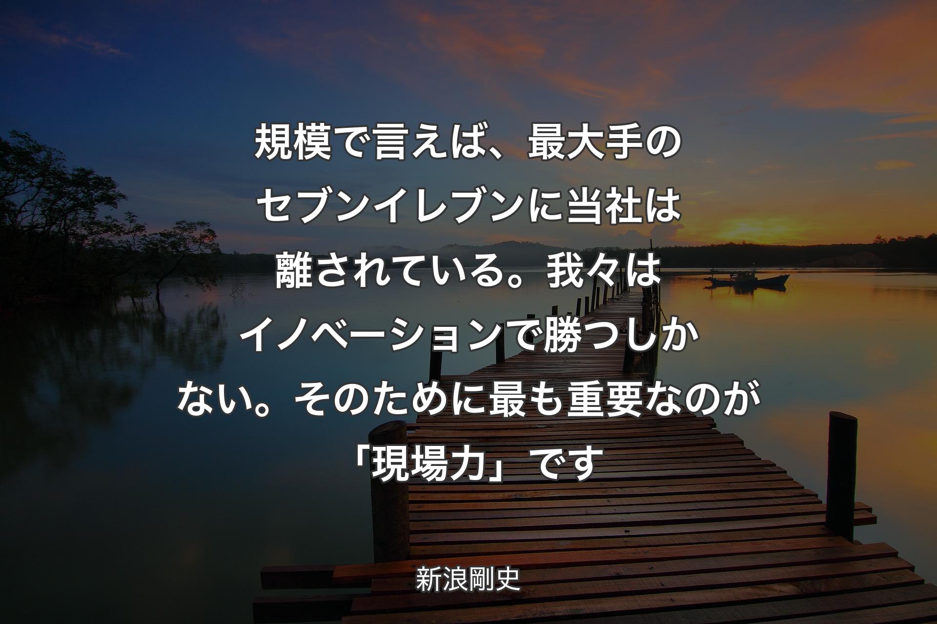 【背景3】規模で言えば、最大手のセブンイレブンに当社は離されている。我々はイノベーションで勝つしかない。そのために最も重要なのが「現場力」です - 新浪剛史