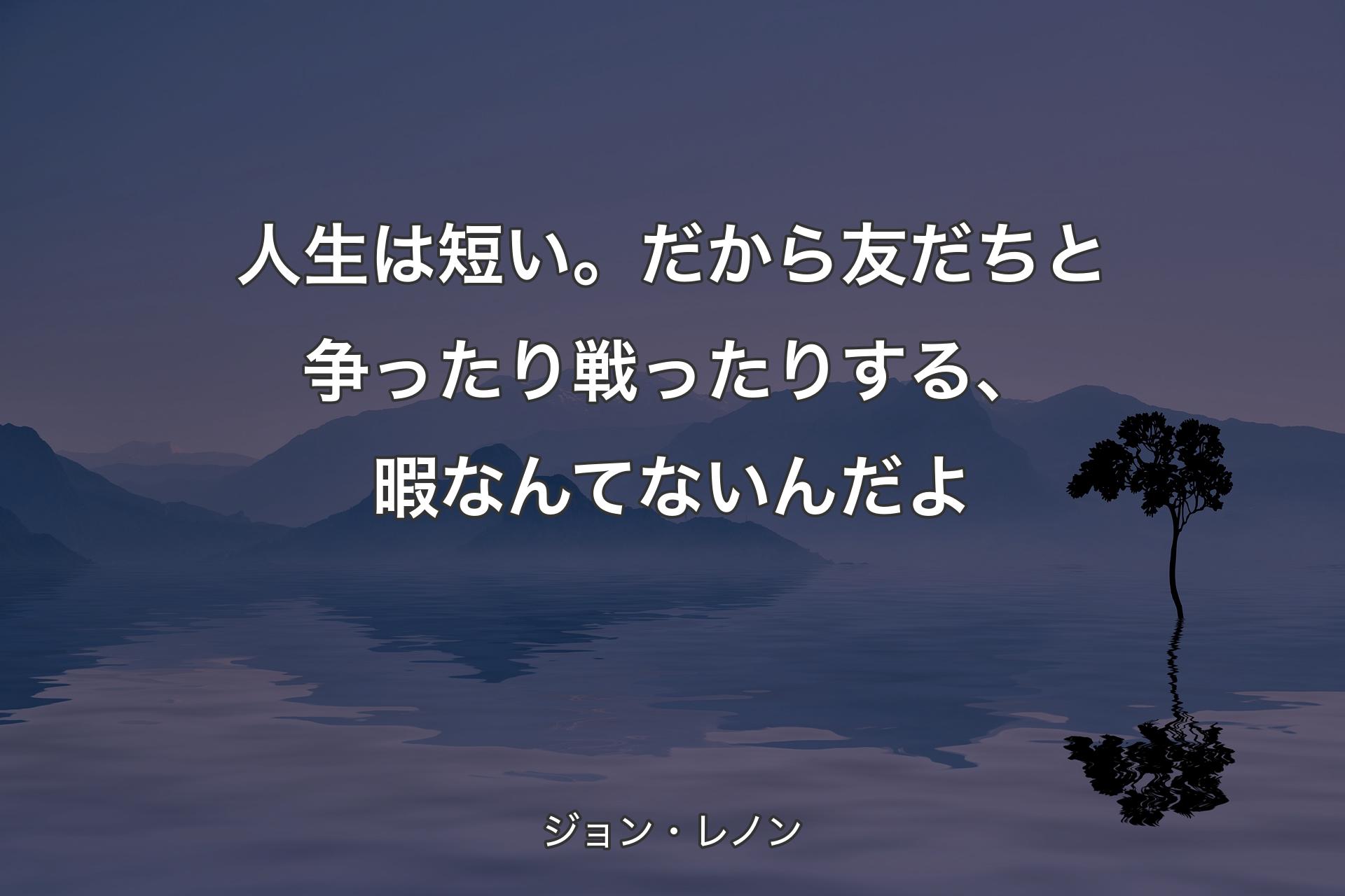 【背景4】人生は短い。だから友だちと争ったり戦ったりする、暇なんてないんだよ - ジョン・レノン