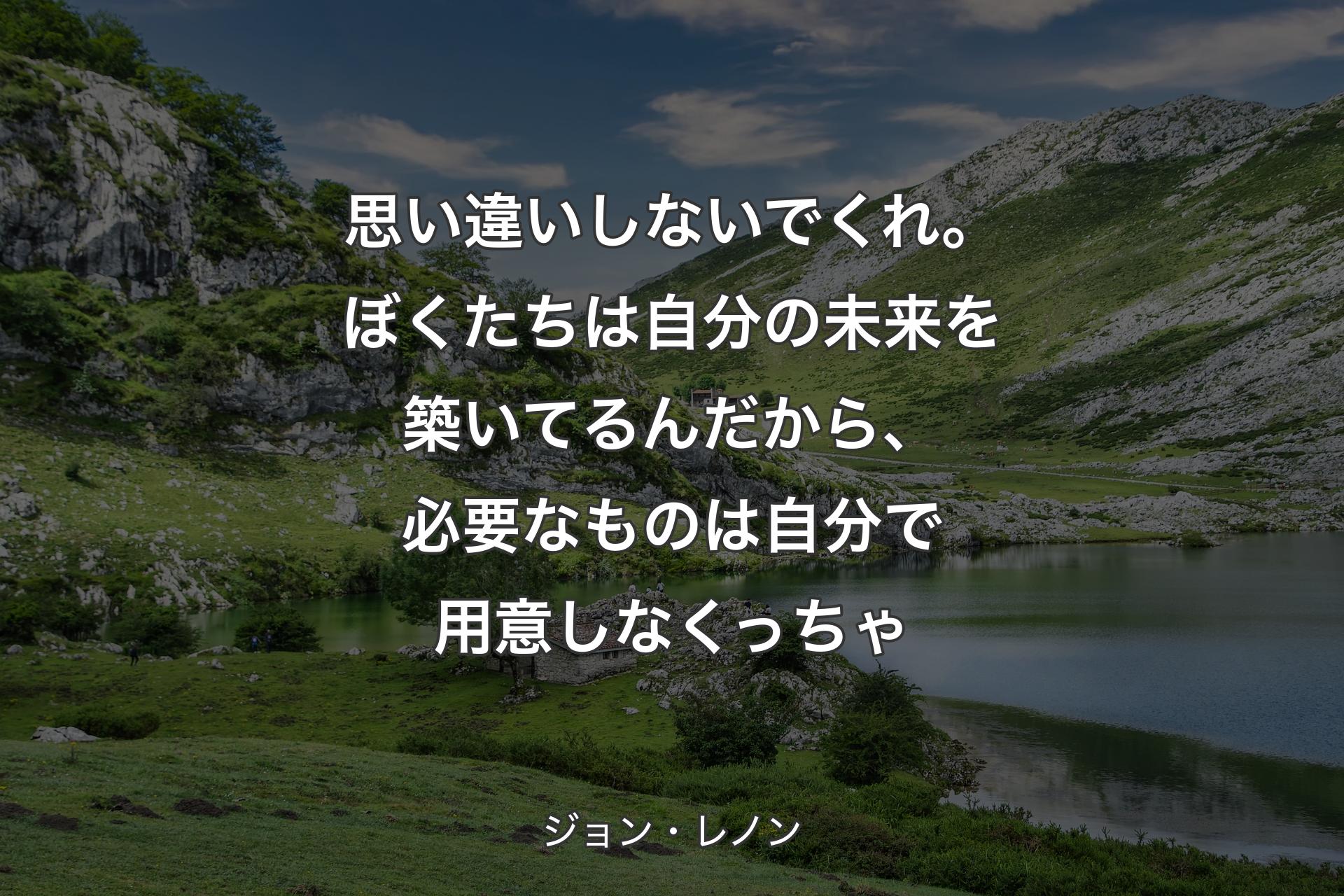 思い��違いしないでくれ。ぼくたちは自分の未来を築いてるんだから、必要なものは自分で用意しなくっちゃ - ジョン・レノン