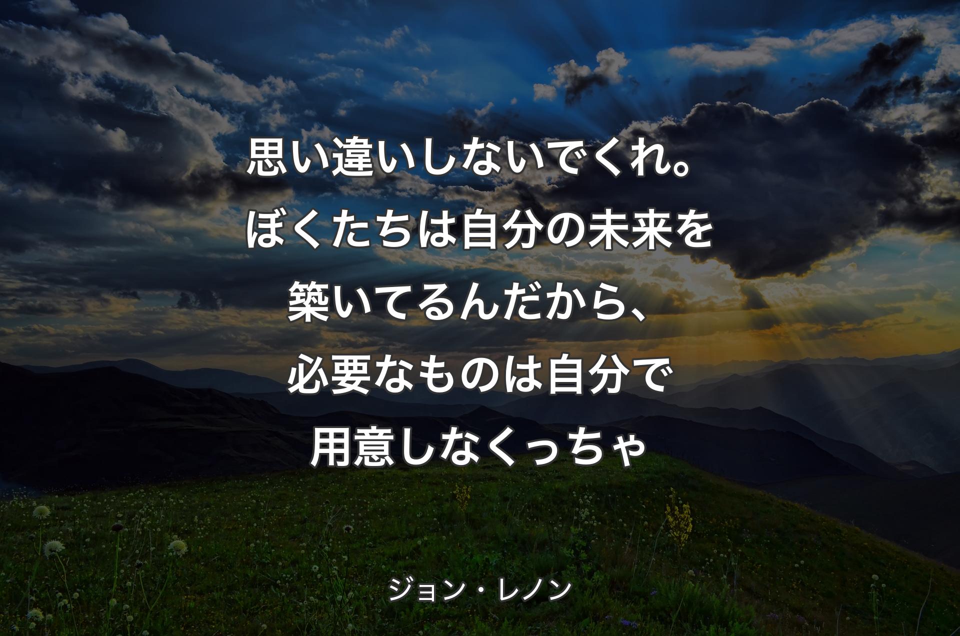 思い違いしないでくれ。ぼくたちは自分の未来を築いてるんだから、必要なものは自分で用意しなくっちゃ - ジョン・レノン