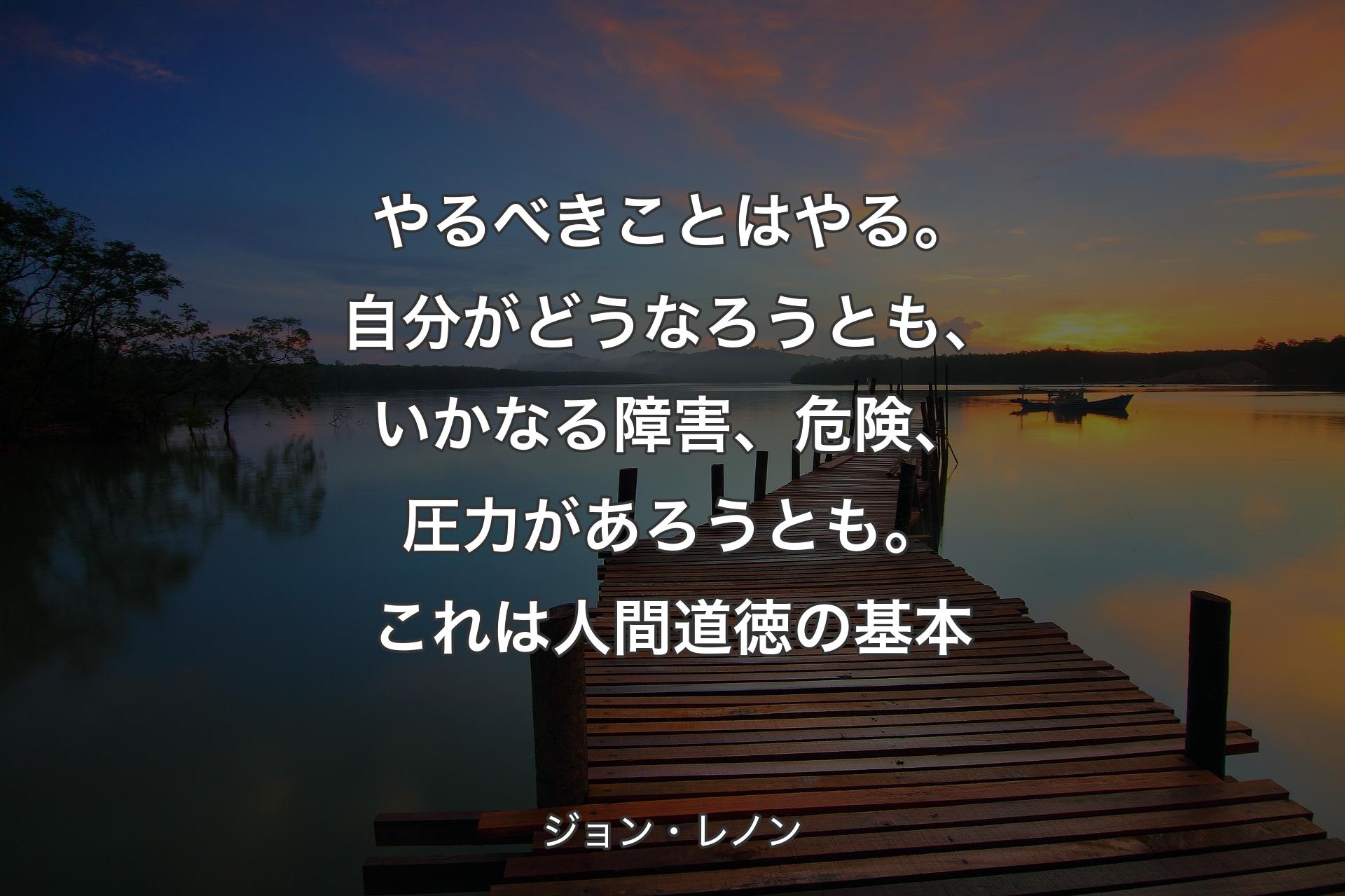 やるべきことはやる。自分がどうなろうとも、いかなる障害、危険、圧力があろうとも。これは人間道徳の基本 - ジョン・レノン