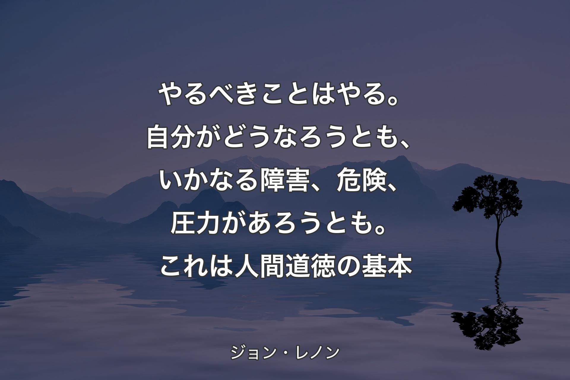 【背景4】やるべきことはやる。自分がどうなろうとも、いかなる障害、危険、圧力があろうとも。これは人間道徳の基本 - ジョン・レノン