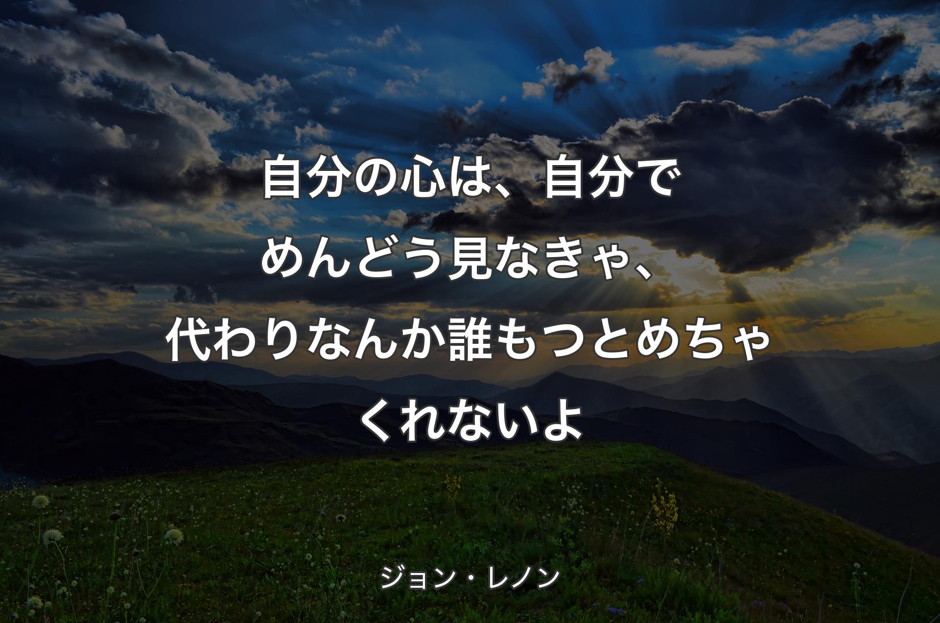 自分の心は、自分でめんどう見なきゃ、代わりなんか誰もつとめちゃくれないよ - ジョン・レノン