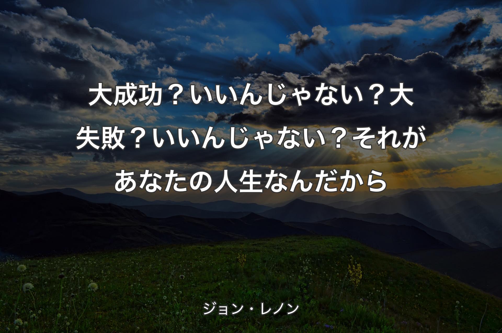 大成功？いいんじゃない？大失敗？いいんじゃない？それがあなたの人生なんだから - ジョン・レノン