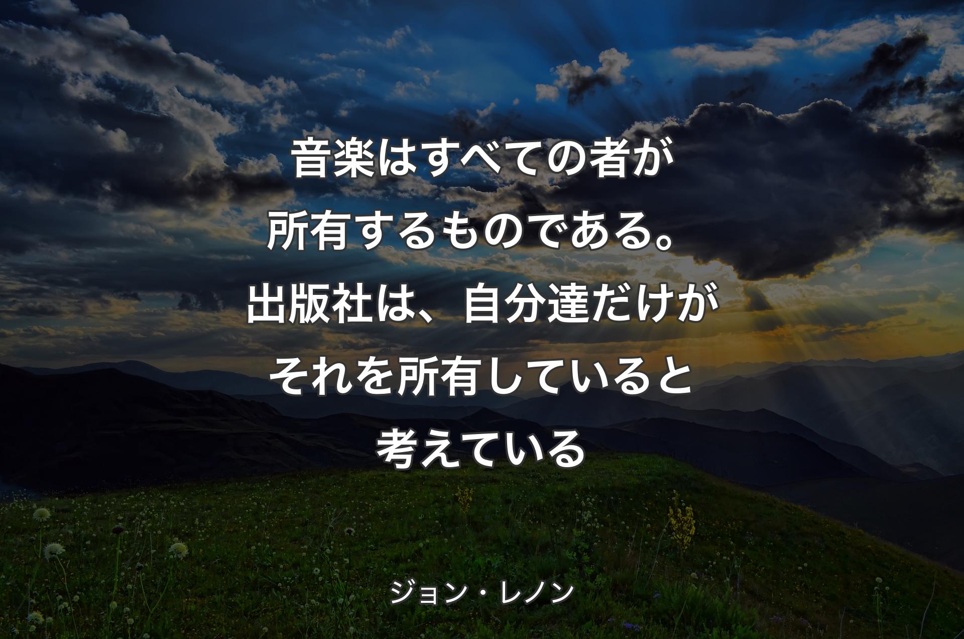 音楽はすべての者が所有するものである。出版社は、自分達だけがそれを所有していると考えている - ジョン・レノン