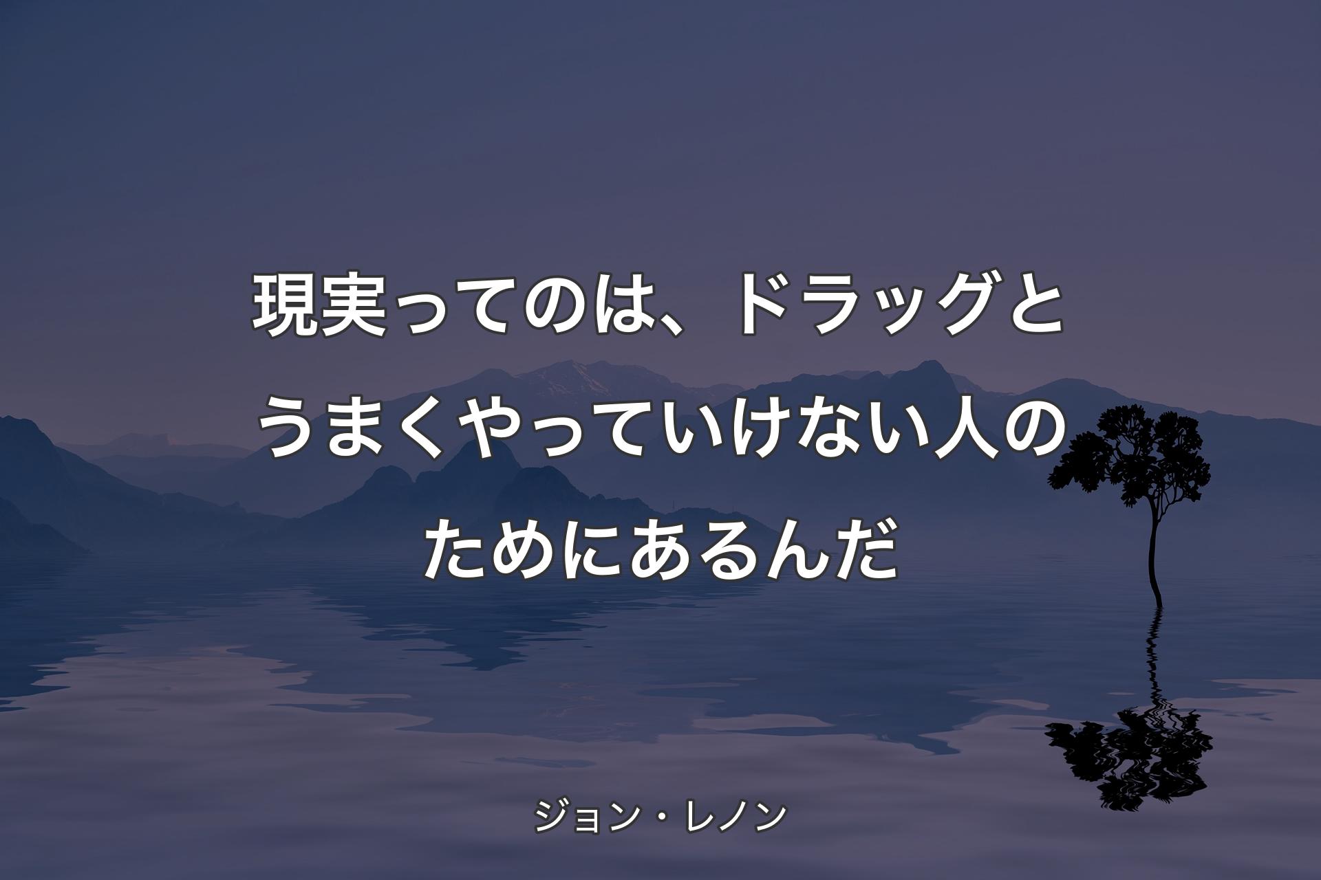 【背景4】現実ってのは、ドラッグとうまくやっていけない人のためにあるんだ - ジョン・レノン