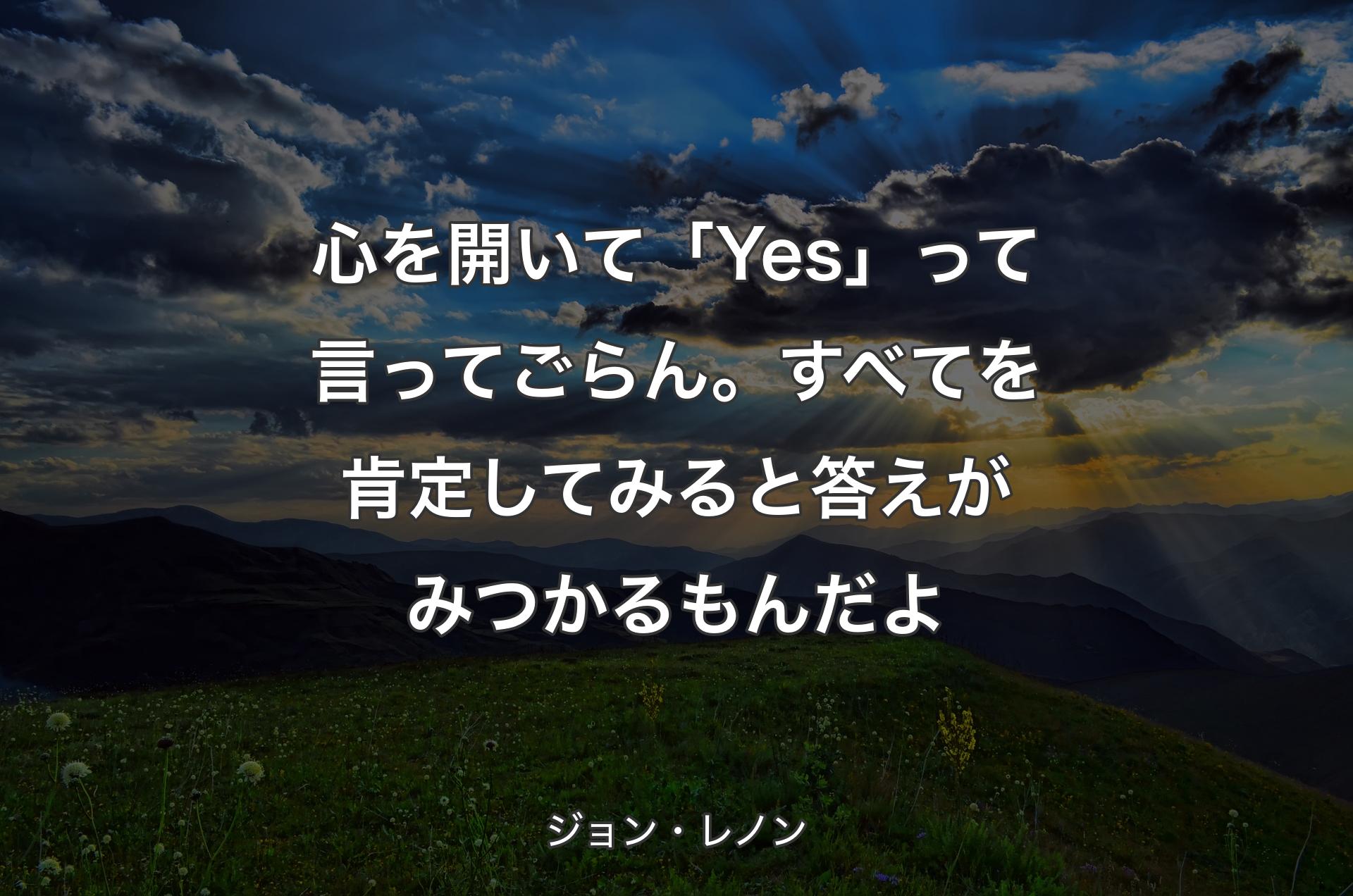 心を開いて「Yes」って言ってごらん。すべてを肯定してみると答えがみつかるもんだよ - ジョン・レノン