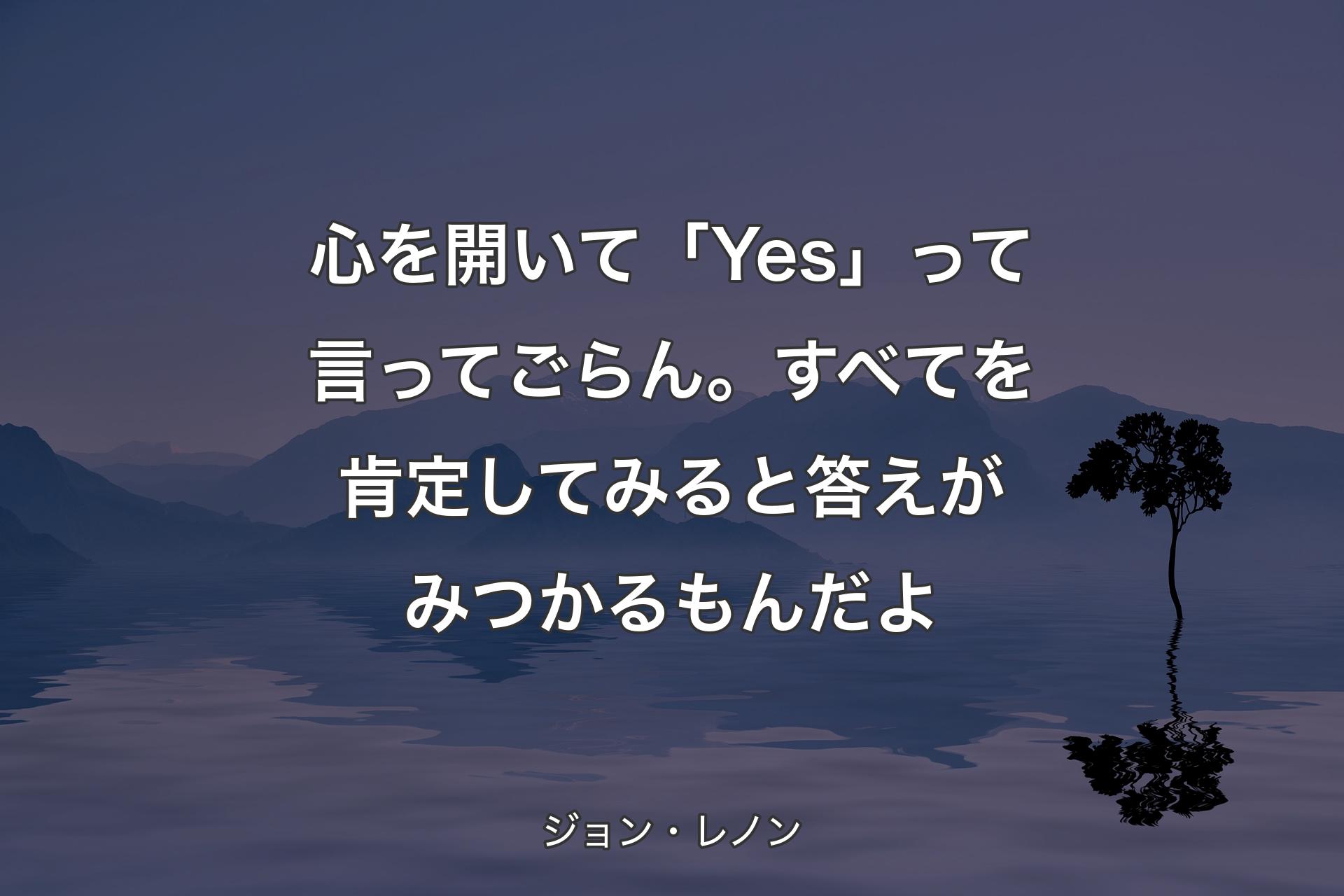 心を開いて「Yes」って言ってごらん。すべてを肯定してみると答えがみつかるもんだよ - ジョン・レノン