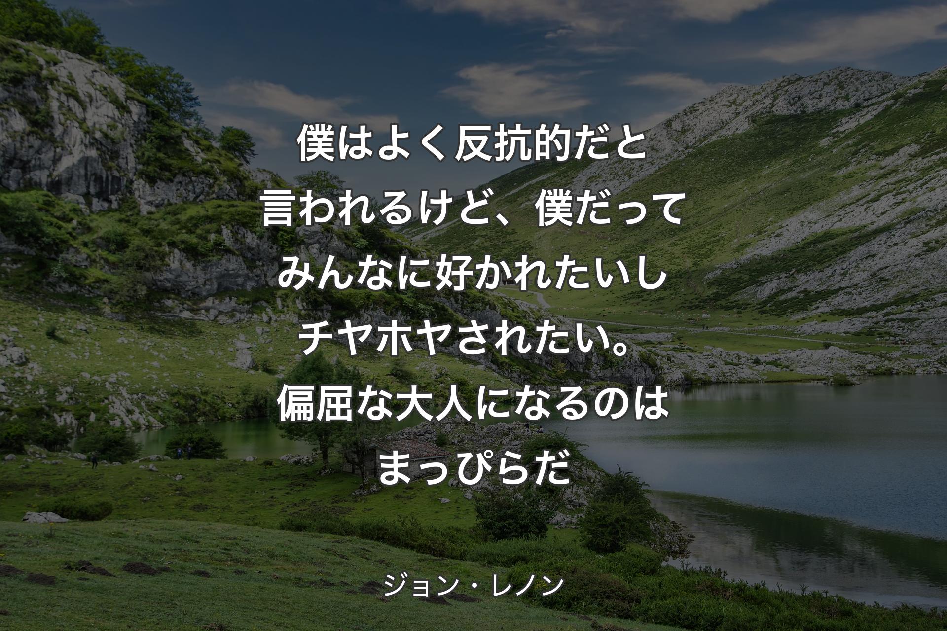 僕はよく反抗的だと言われるけど、僕だってみんなに好かれたいしチヤホヤされたい。偏屈な大人になるのはまっぴらだ - ジョン・レノン