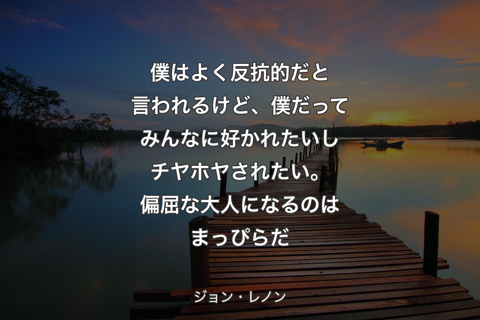 僕はよく反抗的だと言われるけど、僕だってみんなに好かれたいしチヤホヤされたい。偏屈な大人になるのはまっぴらだ - ジョン・レノン