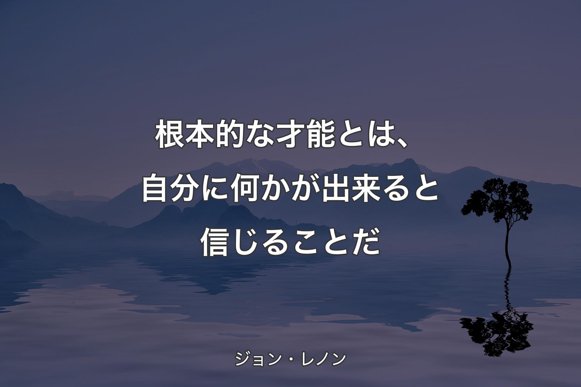 根本的な才能とは、自分に何かが出来ると信じることだ - ジョン・レノン