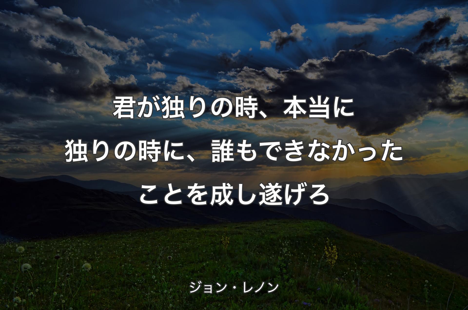 君が独りの時、本当に独りの時に、誰もできなかったことを成し遂げろ - ジョン・レノン