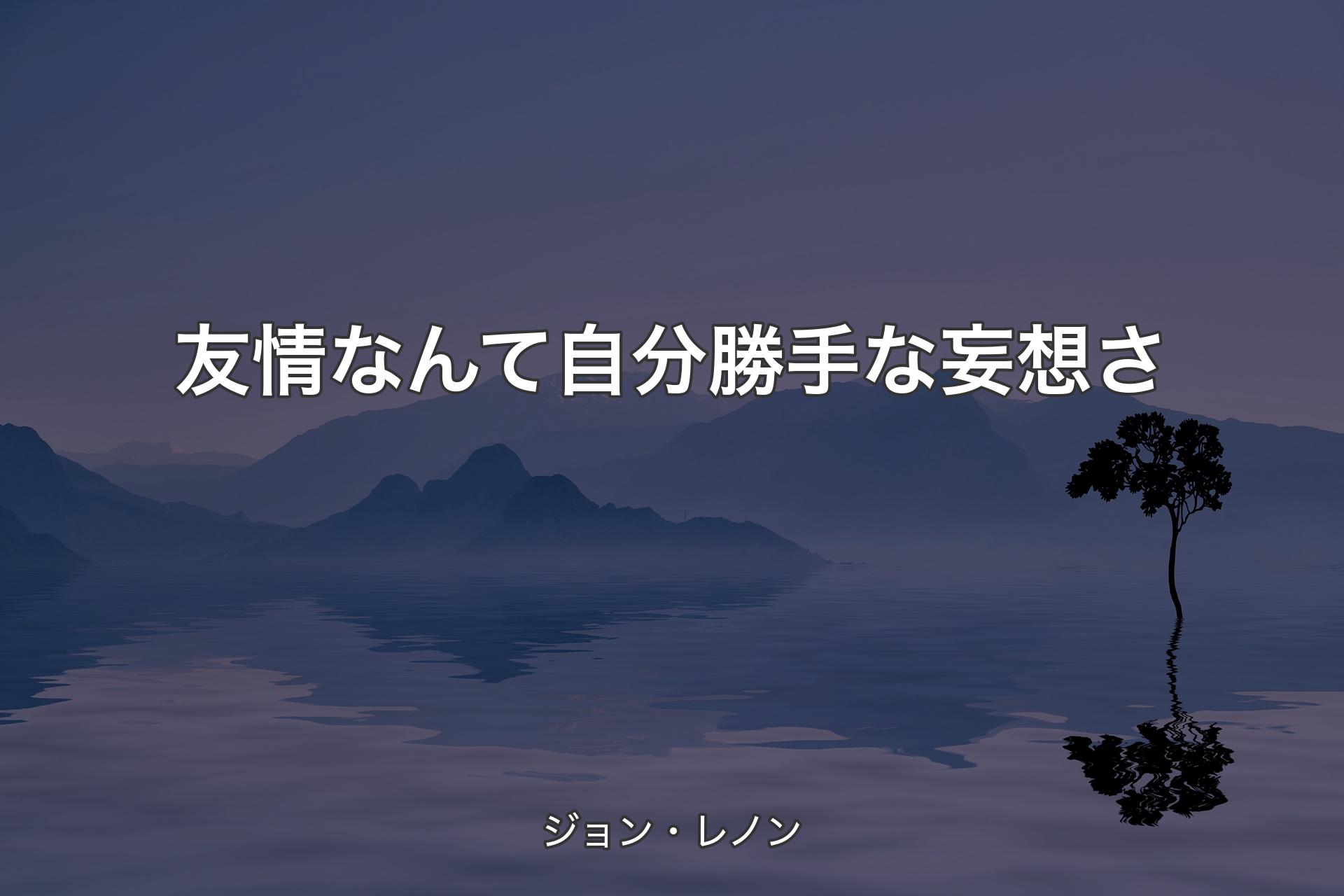 友情なんて自分勝手な妄想さ - ジョン・レノン