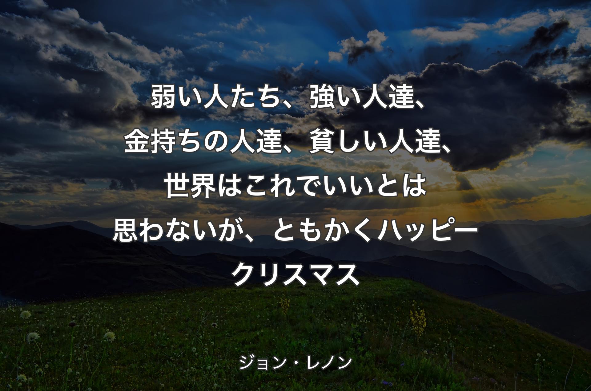 弱い人たち、強い人達、金持ちの人達、貧しい人達、世界はこれでいいとは思わないが、ともかくハッピークリスマス - ジョン・レノン