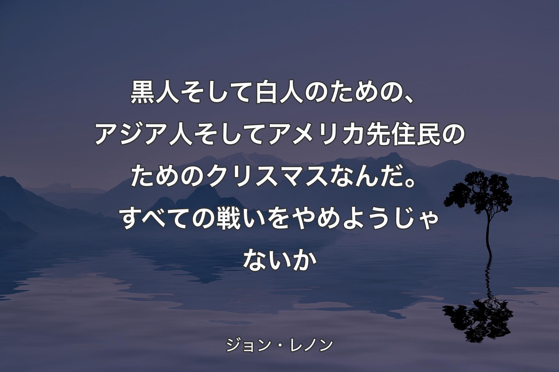 【背景4】黒人そして白人のための、アジア人そしてアメリカ先住民のためのクリスマスなんだ。すべての戦いをやめようじゃないか - ジョン・レノン