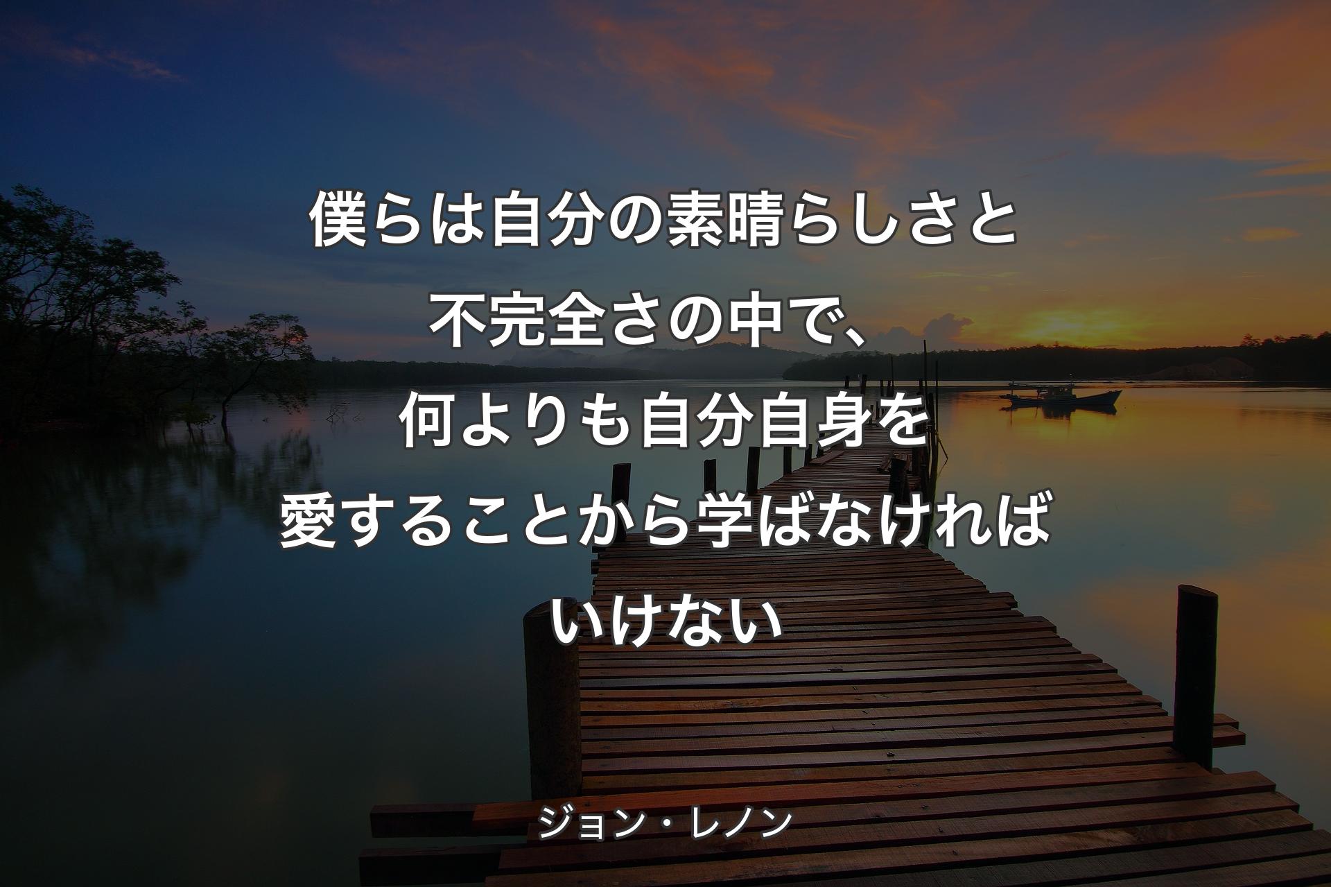 僕らは自分の素晴らしさと不��完全さの中で、何よりも自分自身を愛することから学ばなければいけない - ジョン・レノン