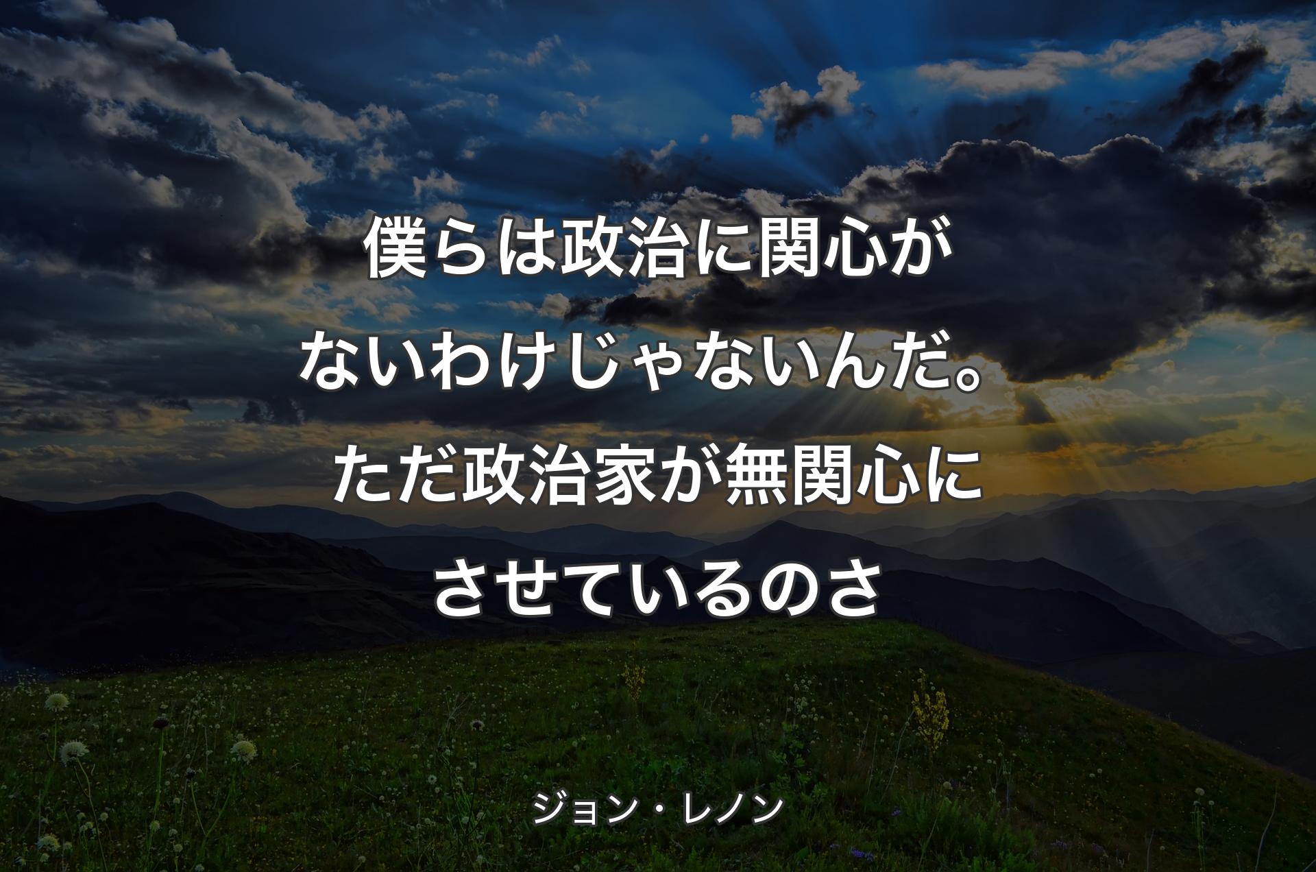 僕らは政治に関心がないわけじゃないんだ。ただ政治家が無関心にさせているのさ - ジョン・レノン