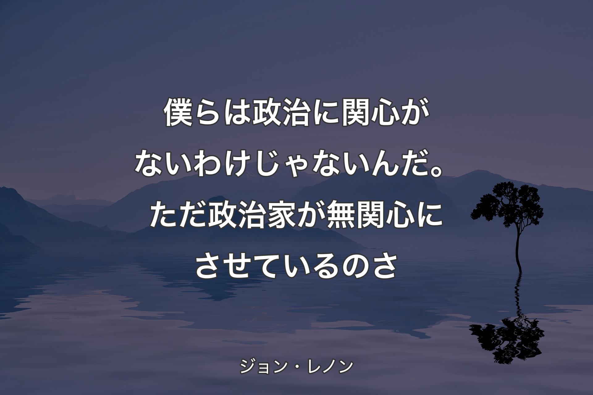 僕ら�は政治に関心がないわけじゃないんだ。ただ政治家が無関心にさせているのさ - ジョン・レノン