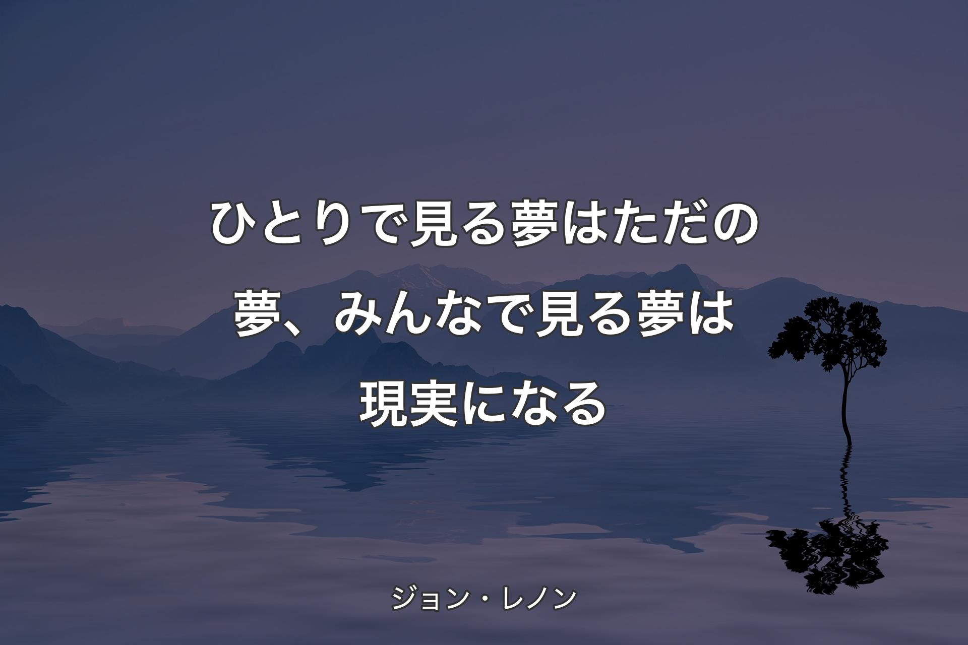 ひとりで見る夢はただの夢、みんなで見る夢は現実になる - ジョン・レノン