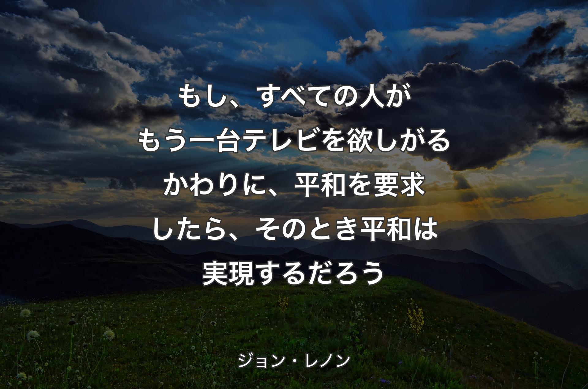 もし、すべての人がもう一台テレビを欲しがるかわりに、平和を要求したら、そのとき平和は実現するだろう - ジョン・レノン