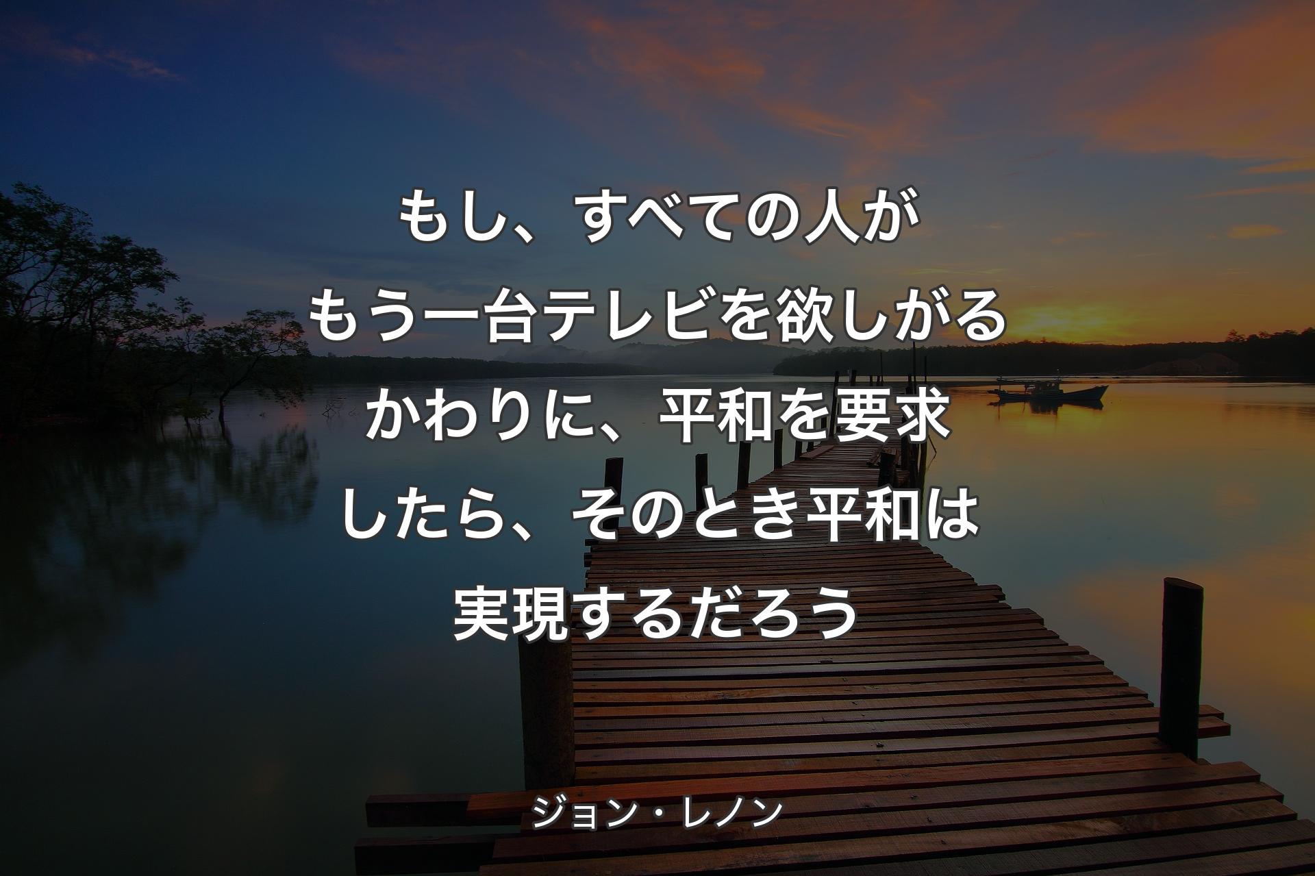 【背景3】もし、すべての人がもう一台テレビを欲しがるかわりに、平和を要求したら、そのとき平和は実現するだろう - ジョン・レノン