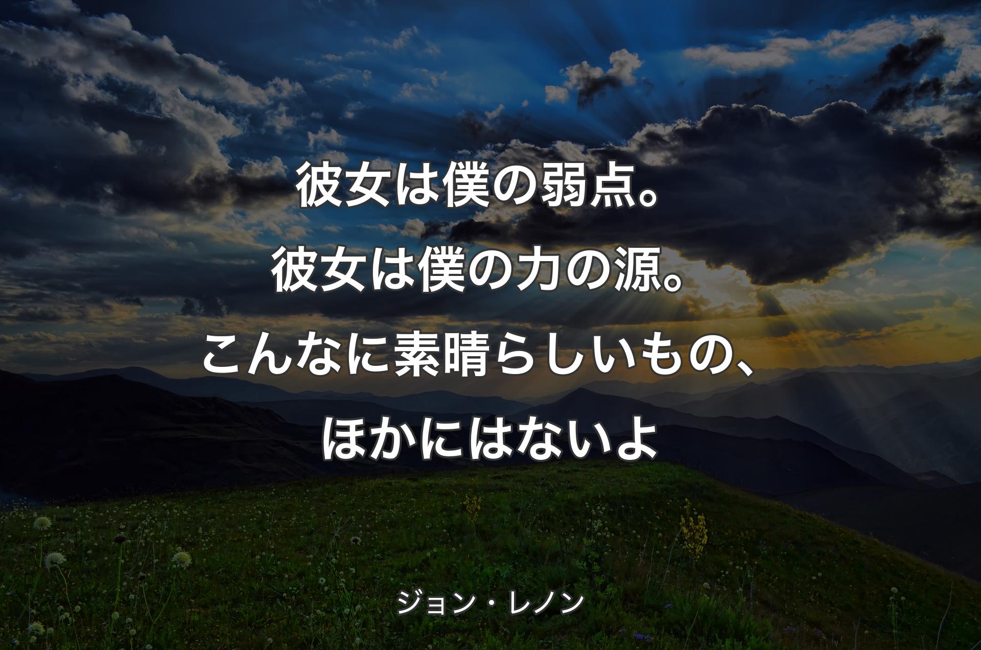 彼女は僕の弱点。彼女は僕の力の源。こんなに素晴らしいもの、ほかにはないよ - ジョン・レノン