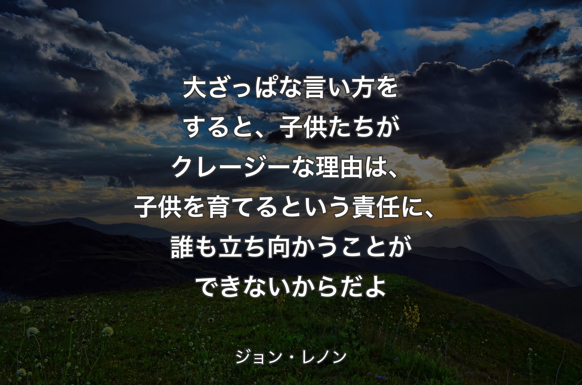 大ざっぱな言い方をすると、子供たちがクレージーな理由は、子供を育てるという責任に、誰も立ち向かうことができないからだよ - ジョン・レノン