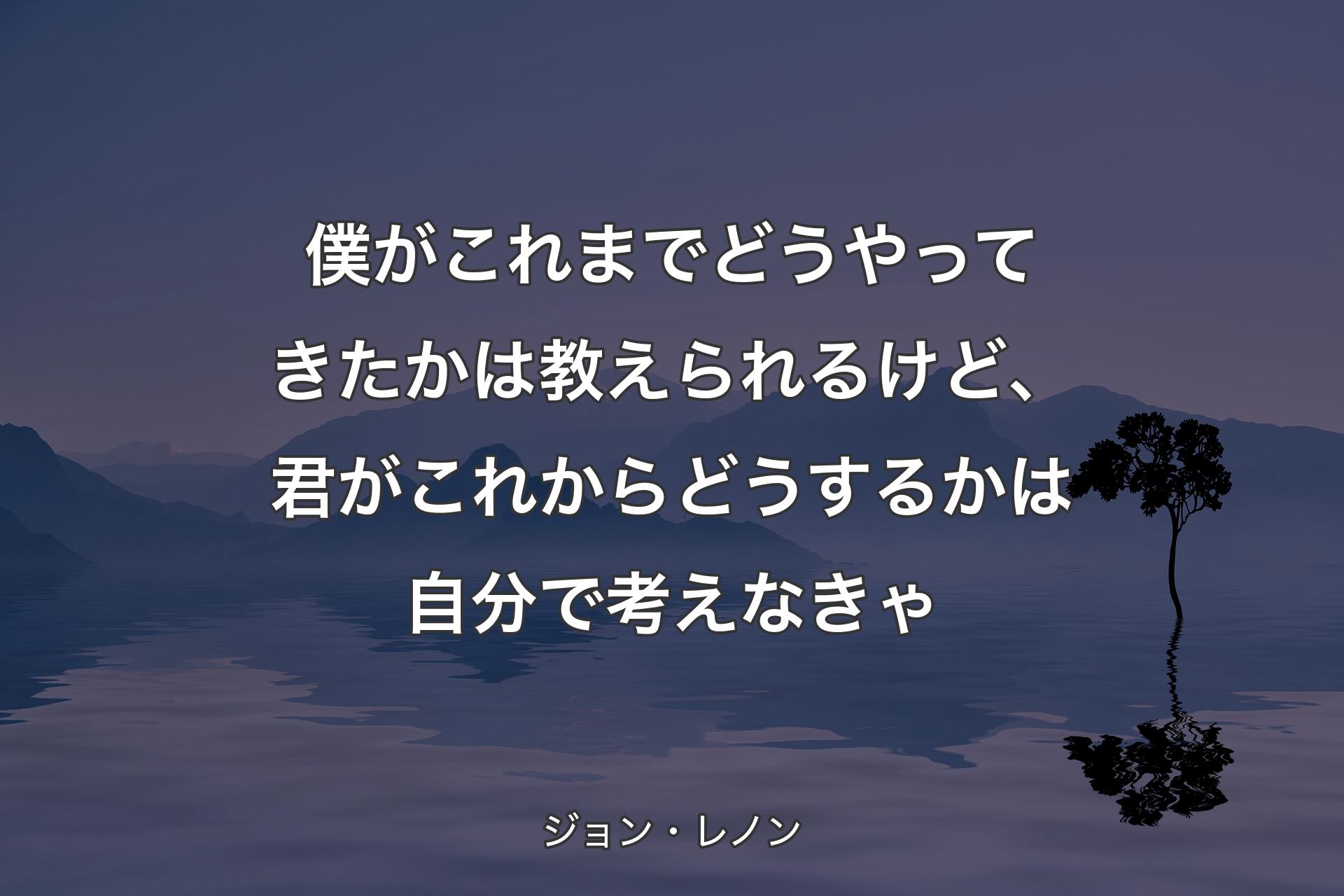 僕がこれまでどうやってきたかは教えられるけど、君がこれからどうするかは自分で考えなきゃ - ジョン・レノン