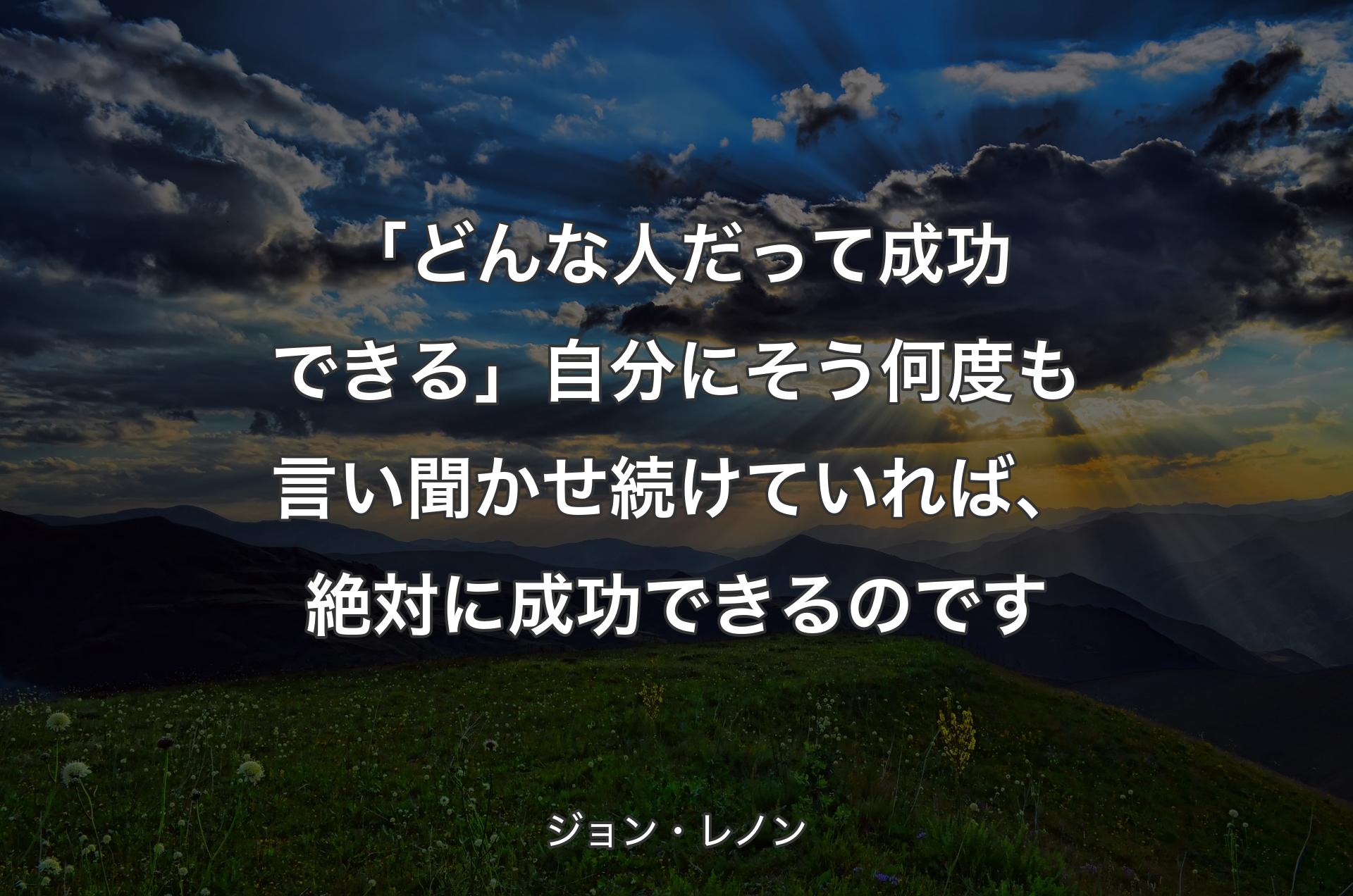 「どんな人だって成功できる」自分にそう何度も言い聞かせ続けていれば、絶対に成功できるのです - ジョン・レノン