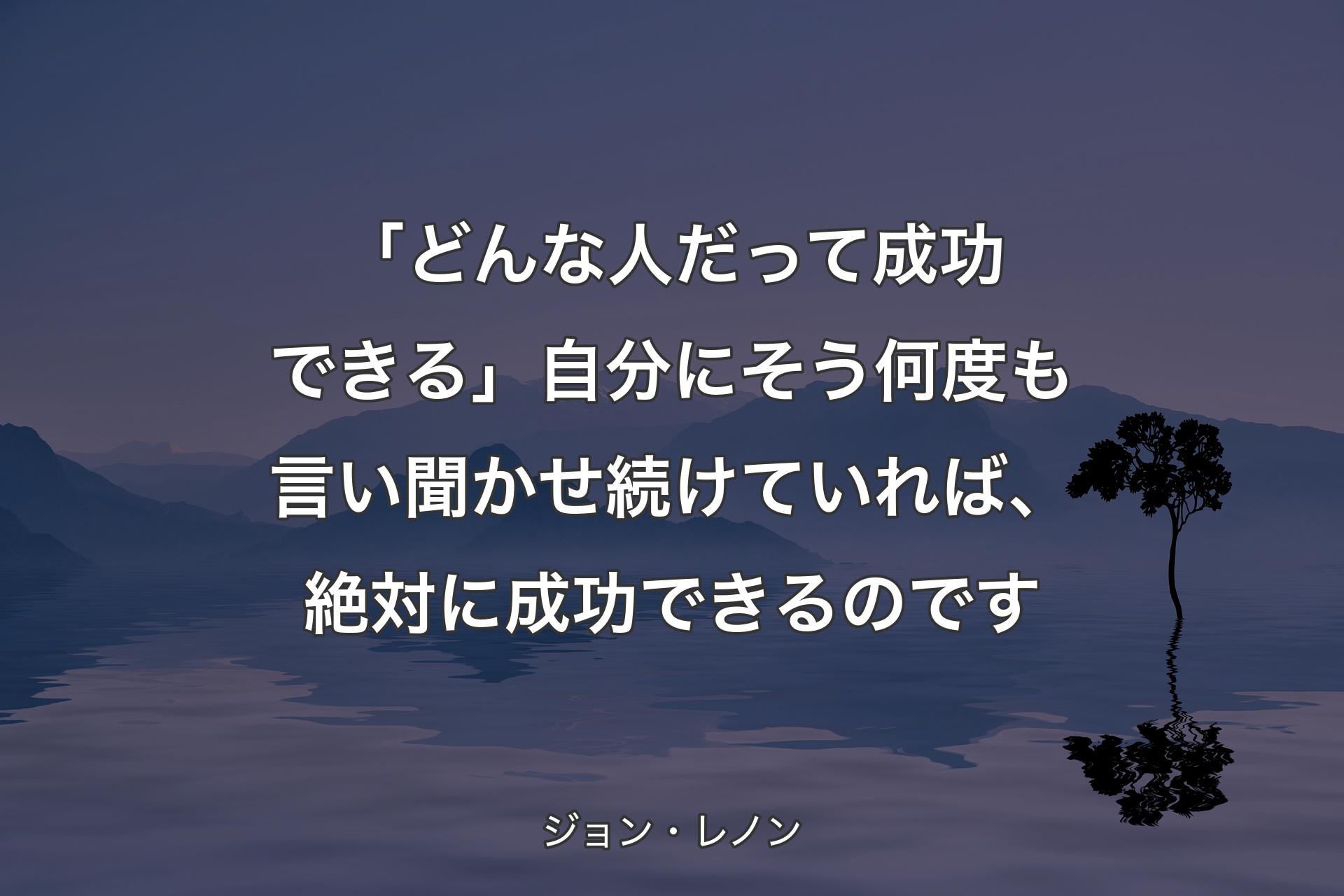 「どんな人だって成功できる」自分にそう何度も言い聞かせ続けていれば、絶対に成功できるのです - ジョン・レノン