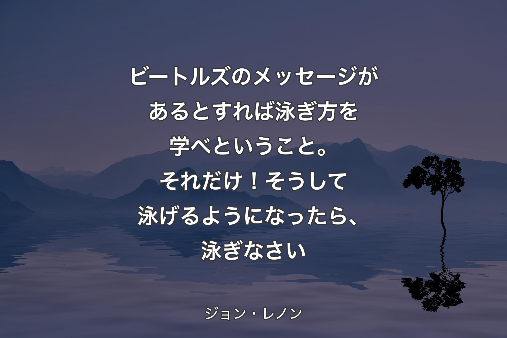 ビートルズのメッセージがあるとすれば泳ぎ方を学べということ。それだけ！そうして泳げるようになったら、泳ぎなさい - ジョン・レノン