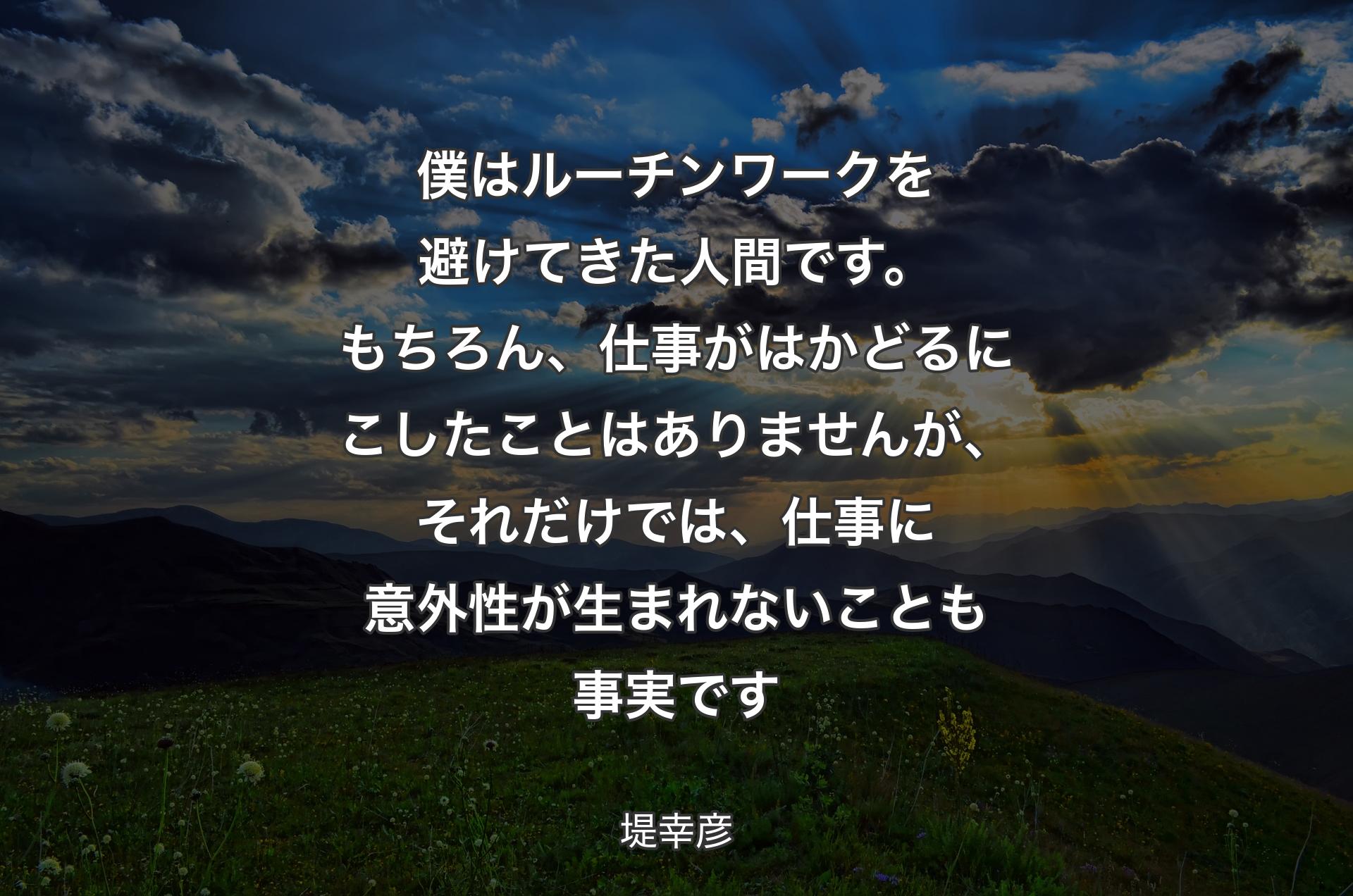 僕はルーチンワークを避けてきた人間です。もちろん、仕事がはかどるにこしたことはありませんが、それだけでは、仕事に意外性が生まれないことも事実です - 堤幸彦