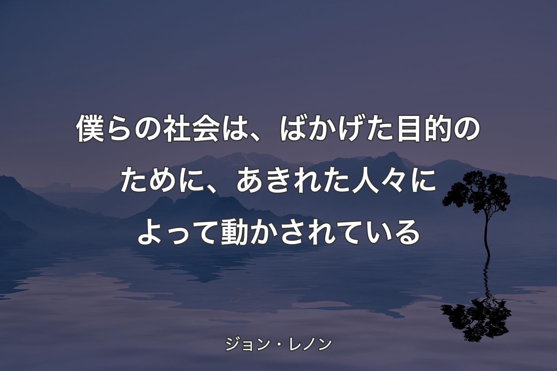 僕らの社会は、ばかげた目的のために、あきれた人々によって動かされている - ジョン・レノン