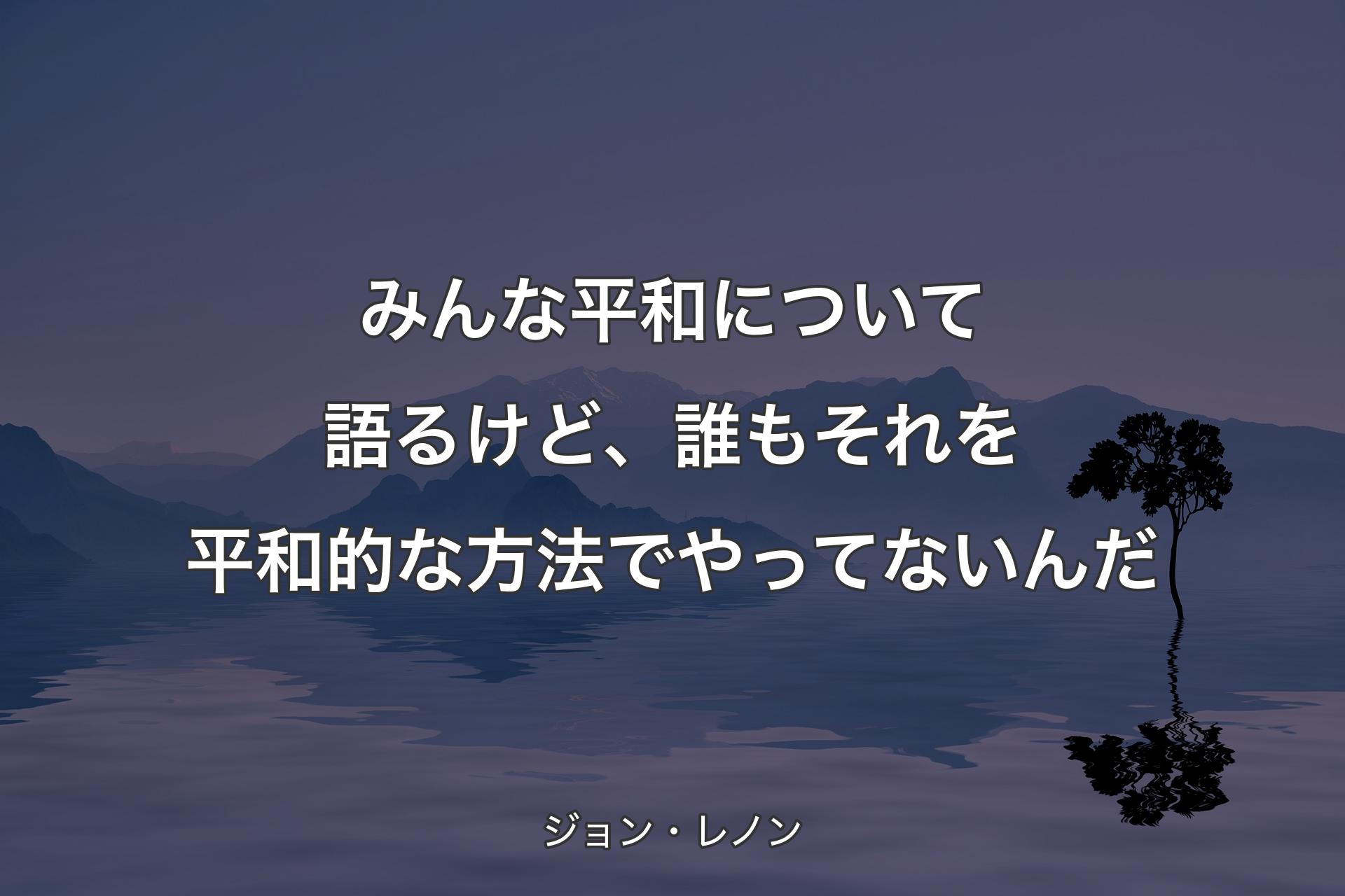 みんな平和について語るけど、誰もそれを平和的な方法でやってないんだ - ジョン・レノン