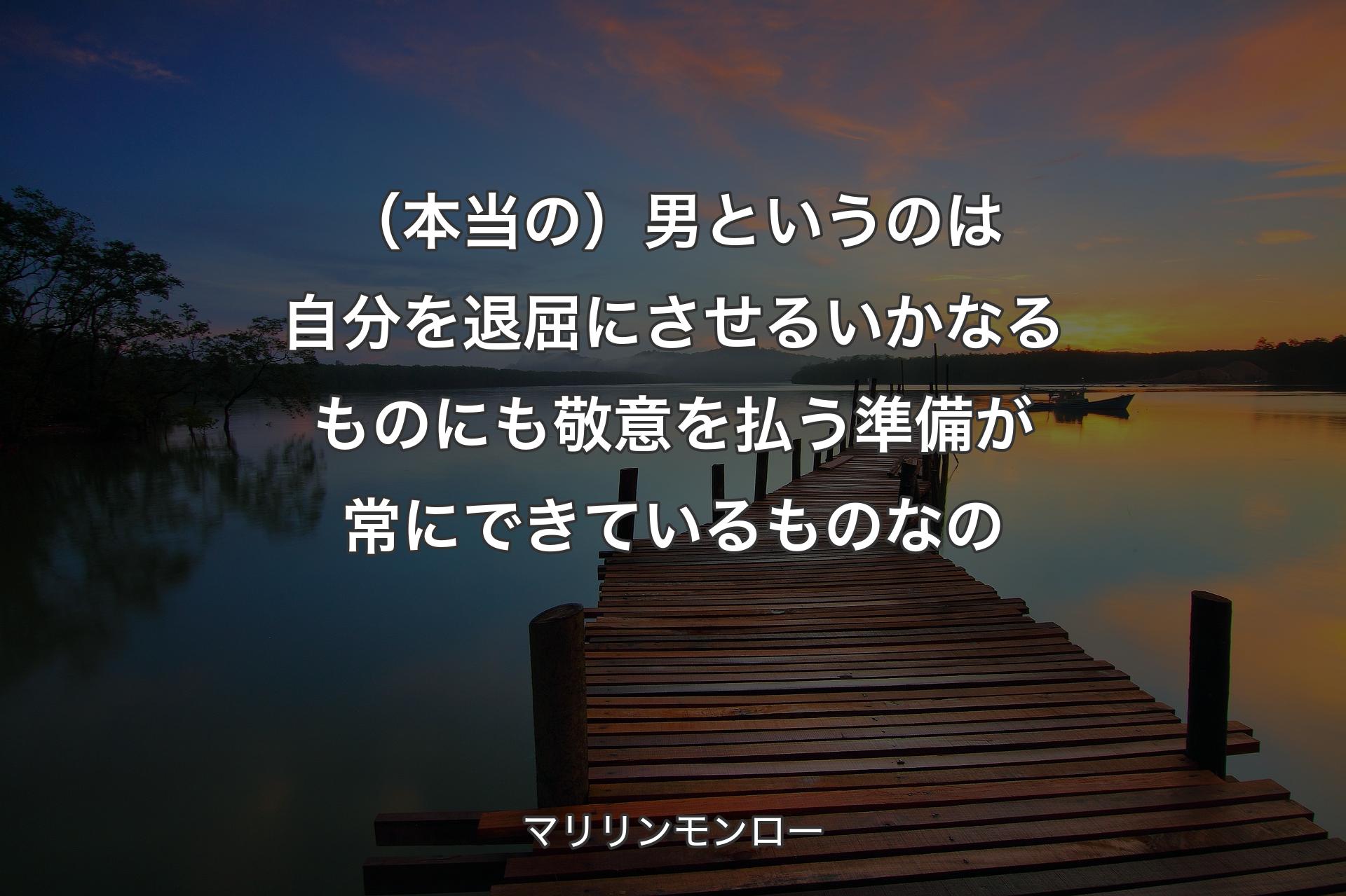 （本当の）男というのは自分を退屈にさせるいかなるものにも敬意を払う準備が常にできているものなの - マリリンモンロー