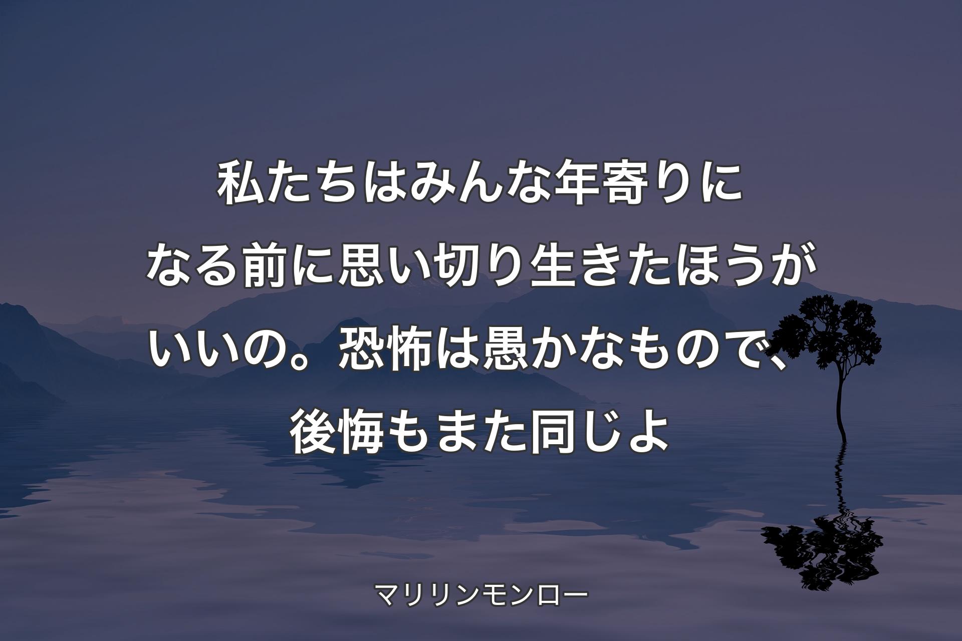 【背景4】私たちはみんな年寄りになる前に思い切り生きたほうがいいの。恐怖は愚かなもので、後悔もまた同じよ - マリリンモンロー