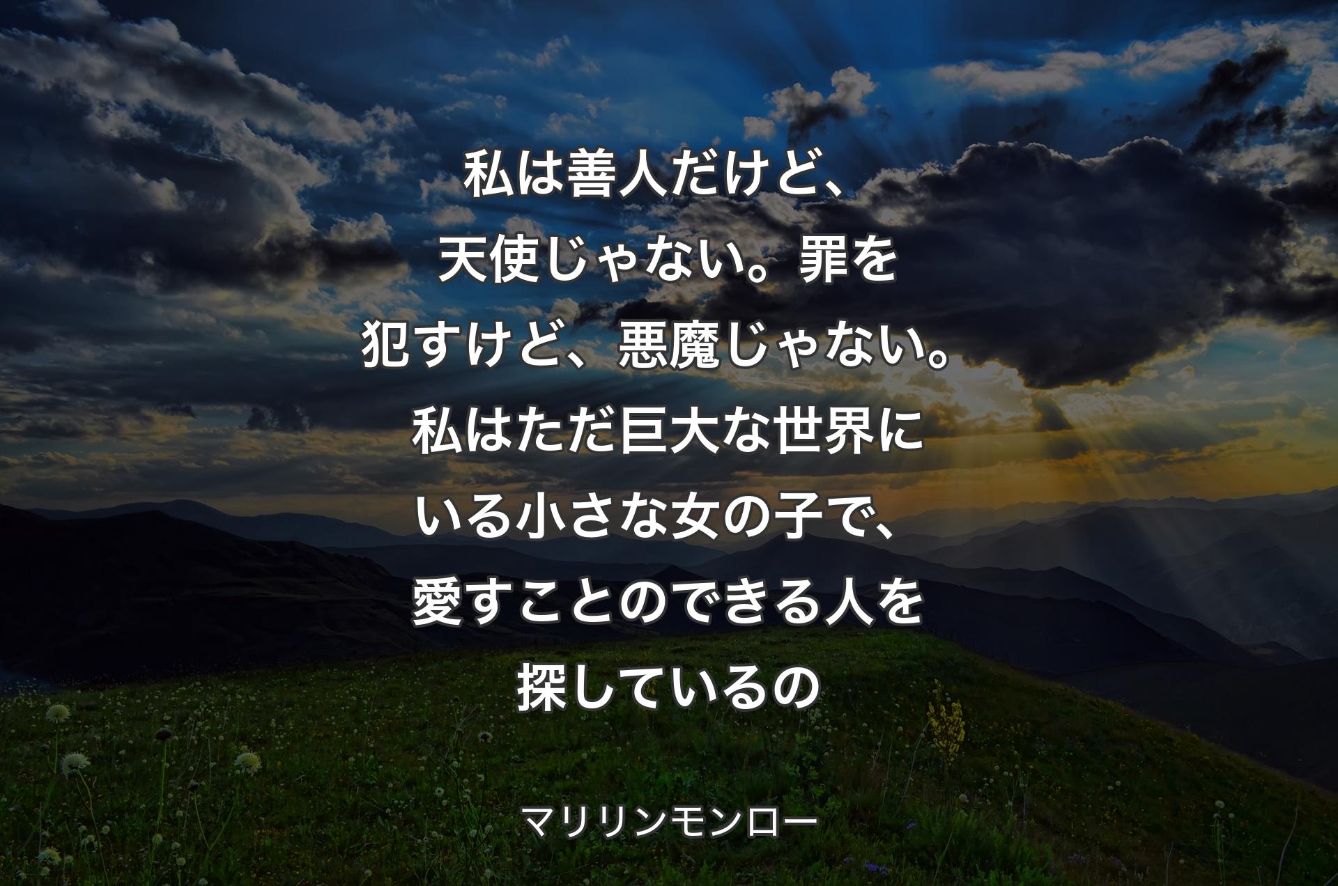 私は善人だけど、天使じゃない。罪を犯すけど、悪魔じゃない。私はただ巨大な世界にいる小さな女の子で、愛すことのできる人を探しているの - マリリンモンロー