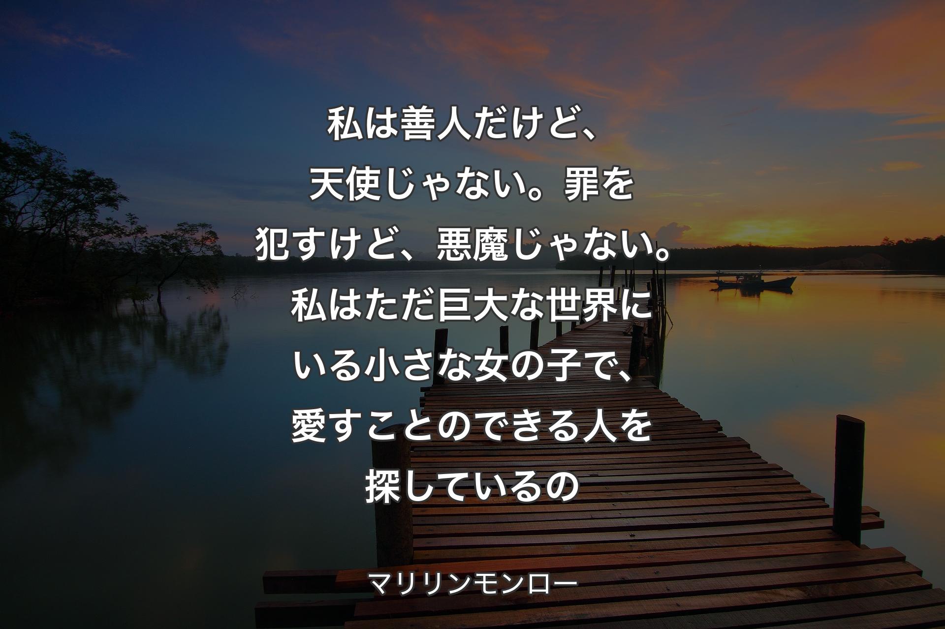 【背景3】私は善人だけど、天使じゃない。罪を犯すけど、悪魔じゃない。私はただ巨大な世界にいる小さな女の子で、愛すことのできる人を探しているの - マリリンモンロー