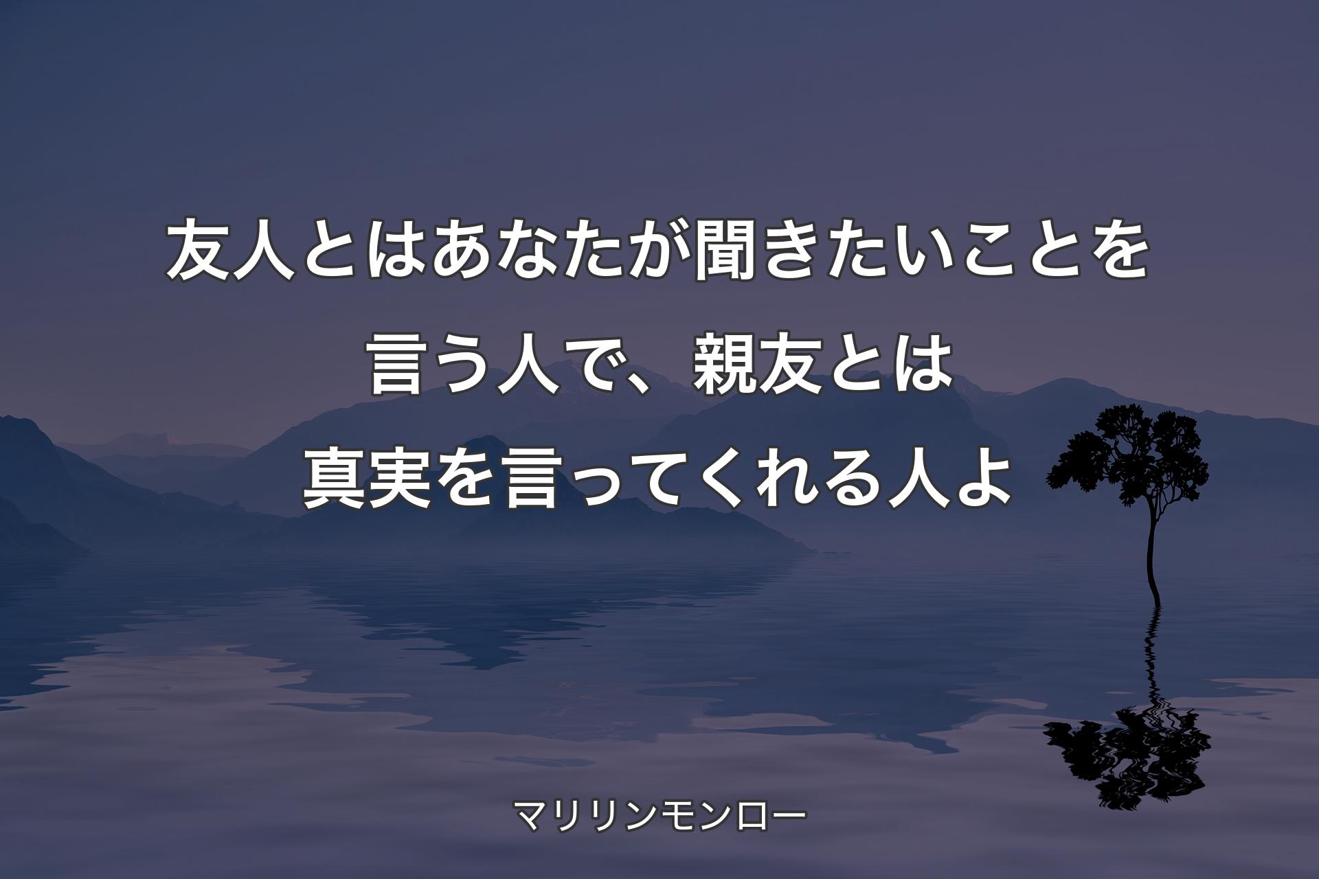 【背景4】友人とはあなたが聞きたいことを言う人で、親友とは真実を言ってくれる人よ - マリリンモンロー