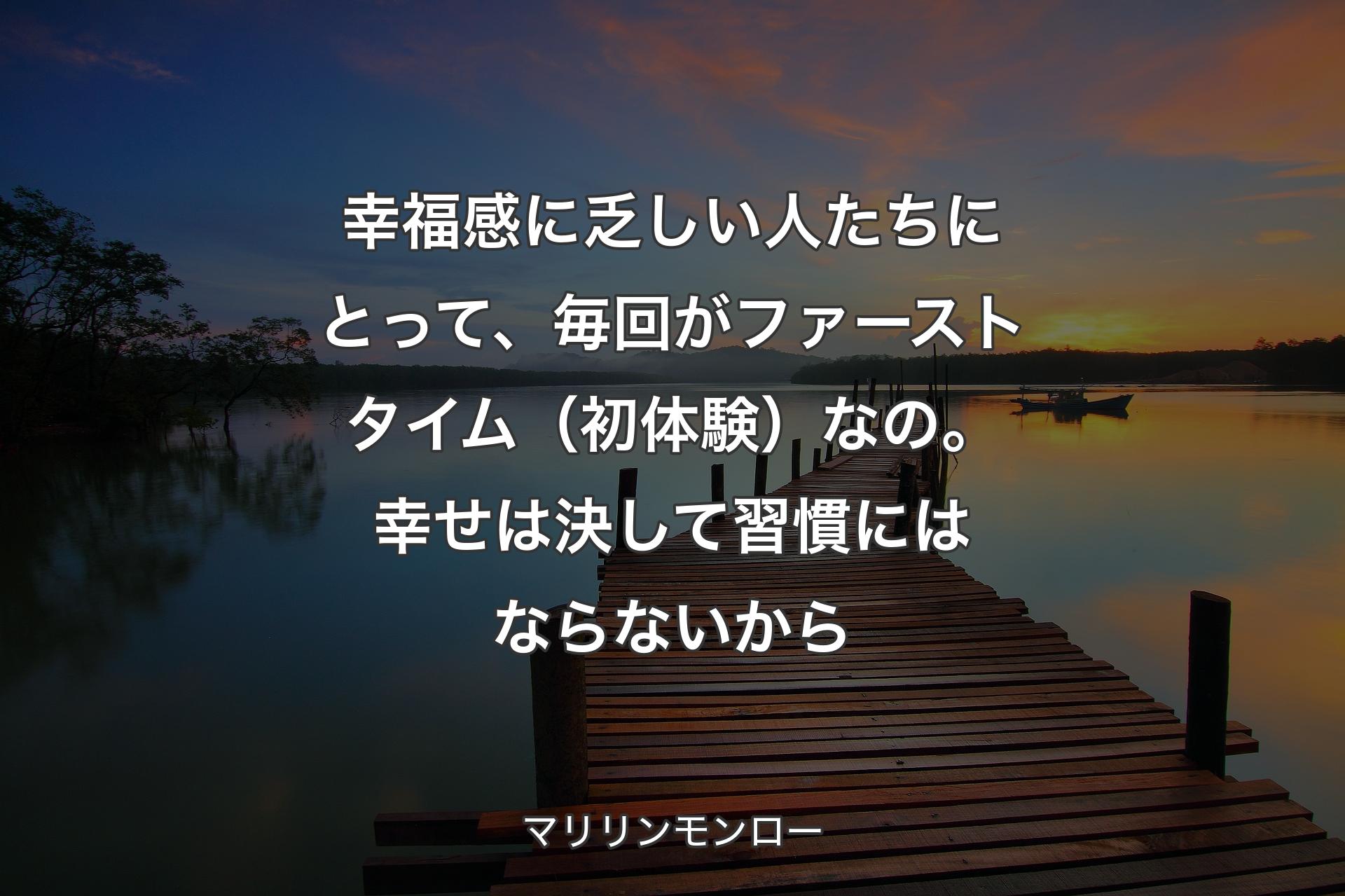 【背景3】幸福感に乏しい人たちにとって、毎回がファーストタイム（初体験）なの。幸せは決して習慣にはならないから - マリリンモンロー