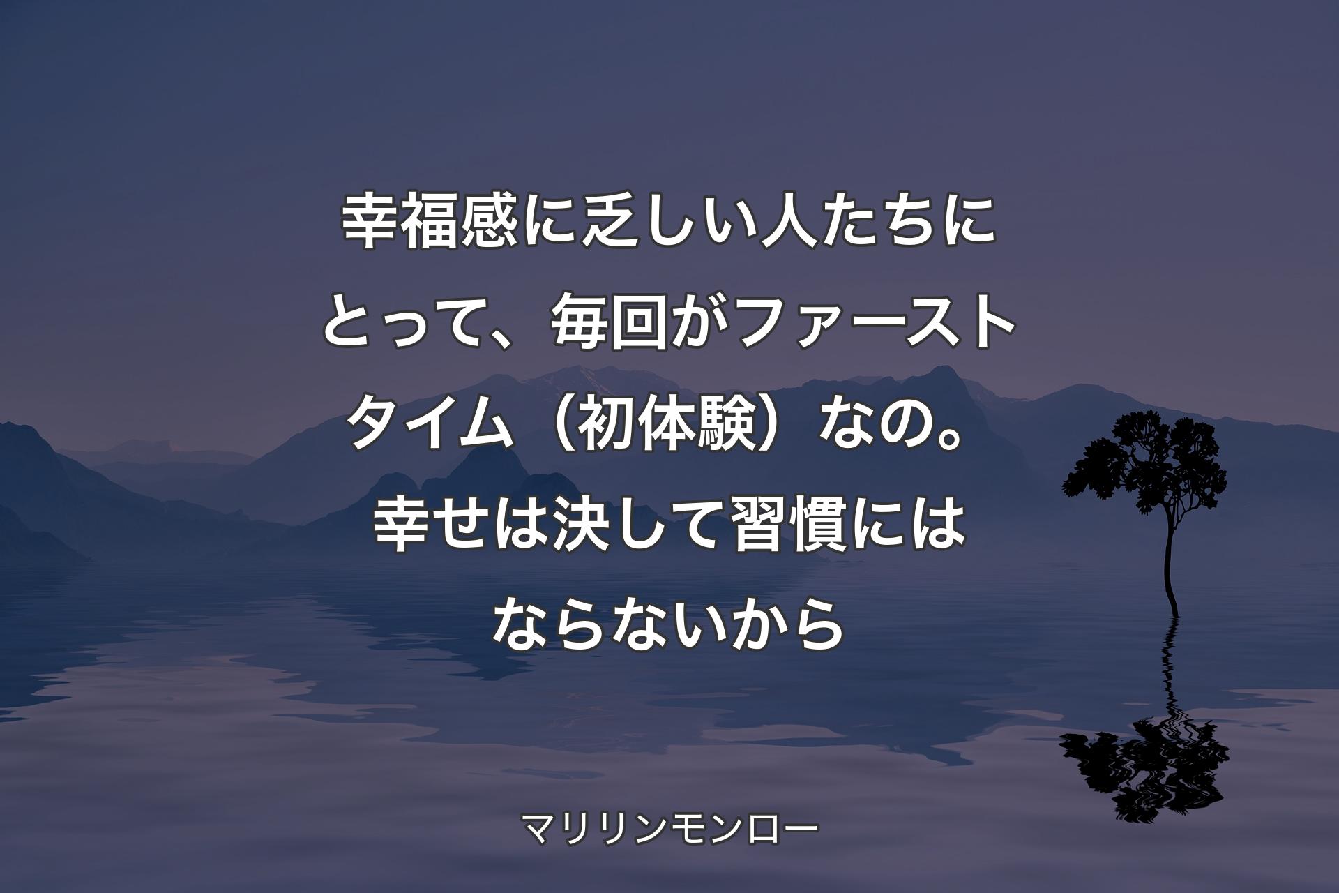 【背景4】幸福感に乏しい人たちにとって、毎回がファーストタイム（初体験）なの。幸せは決して習慣にはならないから - マリリンモンロー