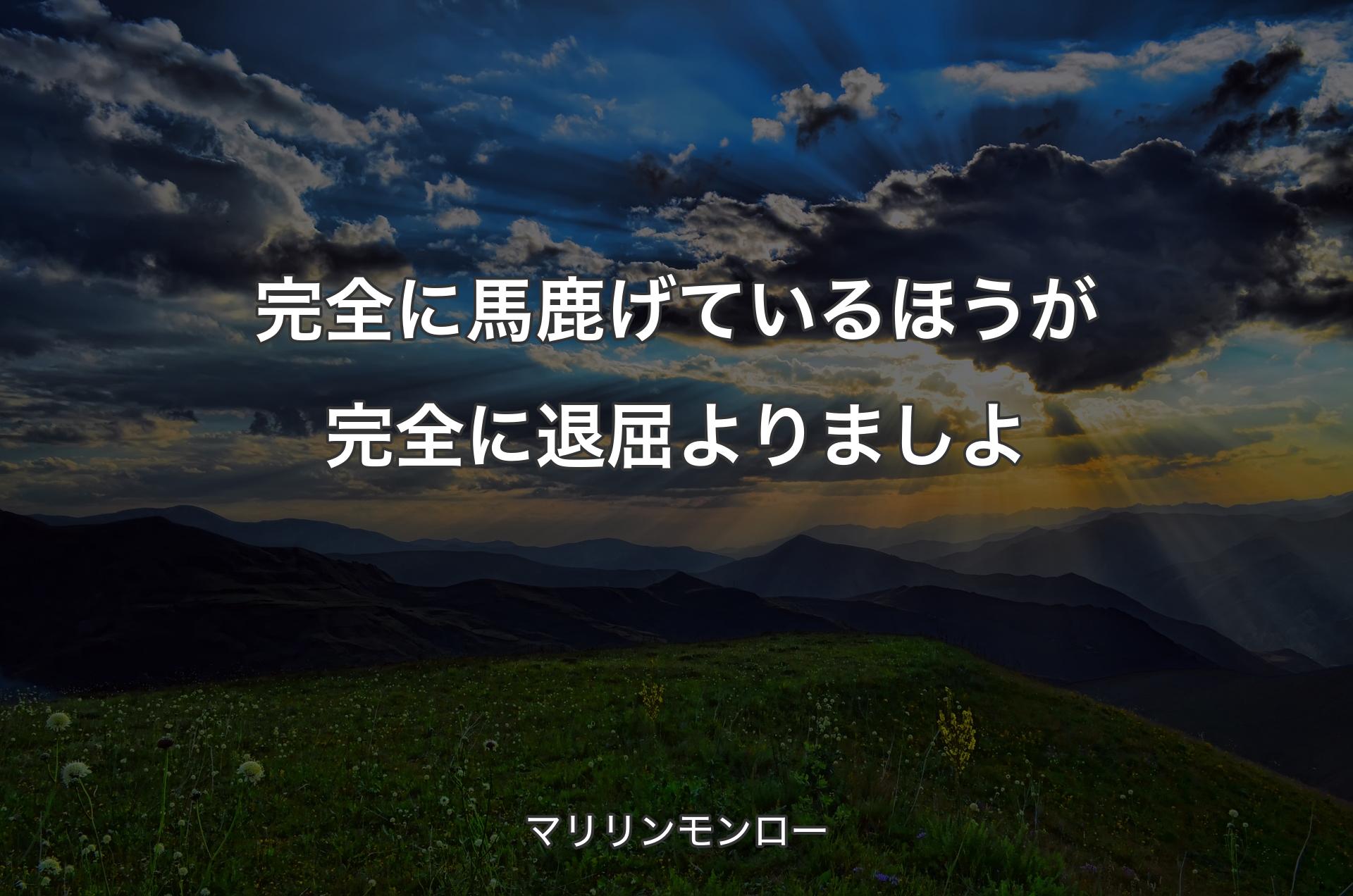 完全に馬鹿げているほうが完全に退屈よりましよ - マリリンモンロー