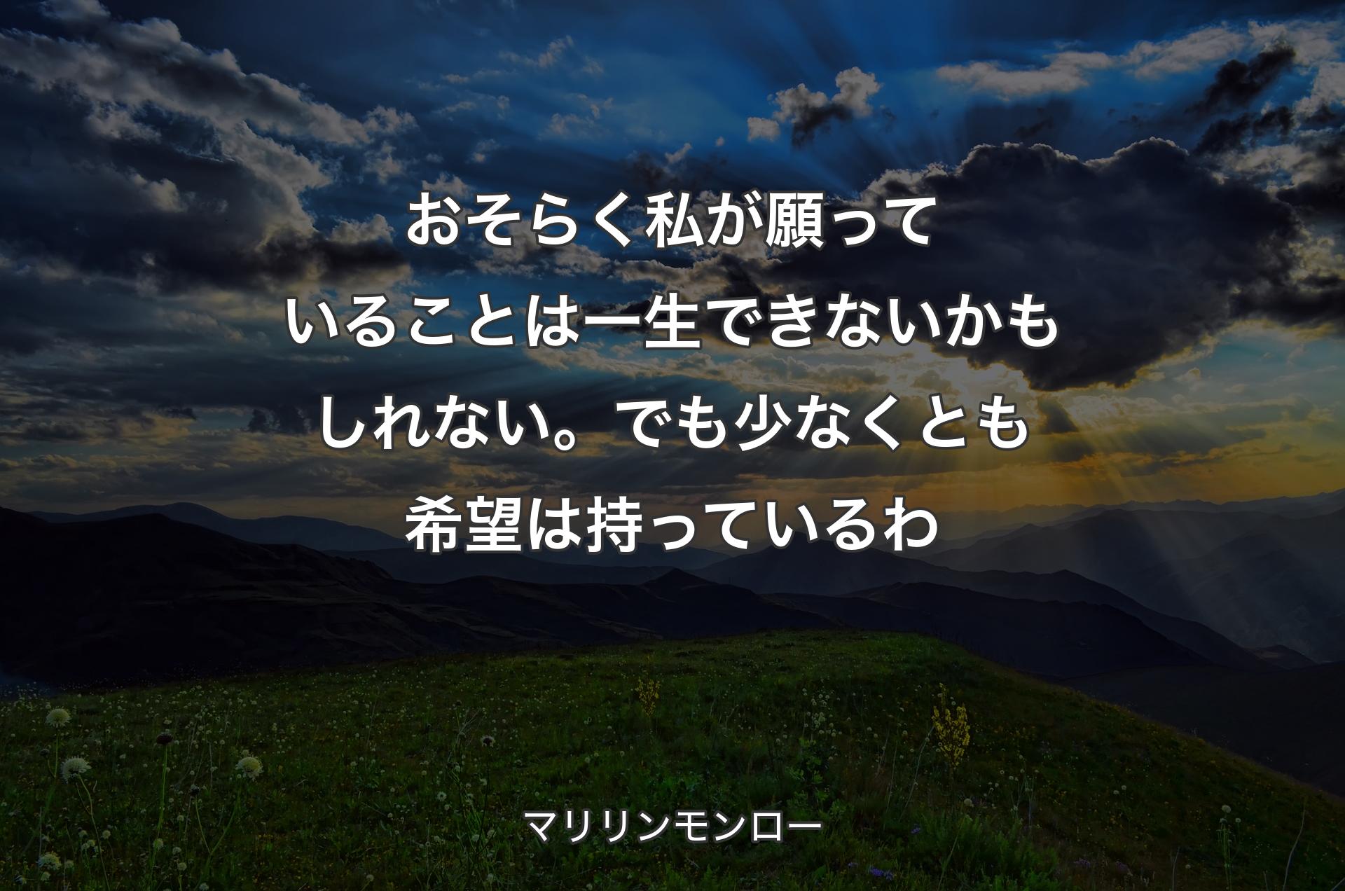 おそらく私が願っていることは一生できないかもしれない。でも少なくとも希望は持っているわ - マリリンモンロー