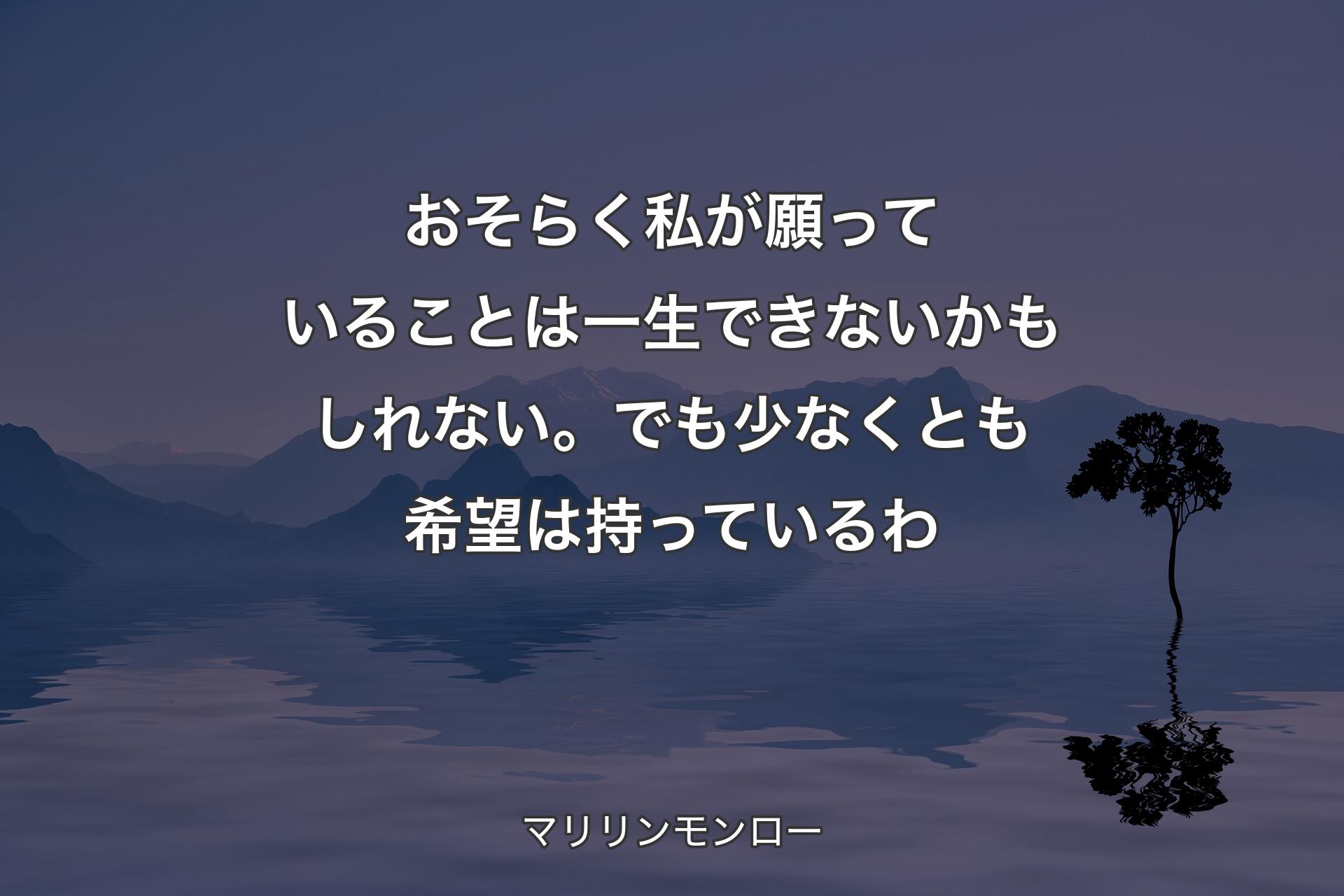 おそらく私が願っていることは一生できないかもしれない。でも少なくとも希望は持っているわ - マリリンモンロー