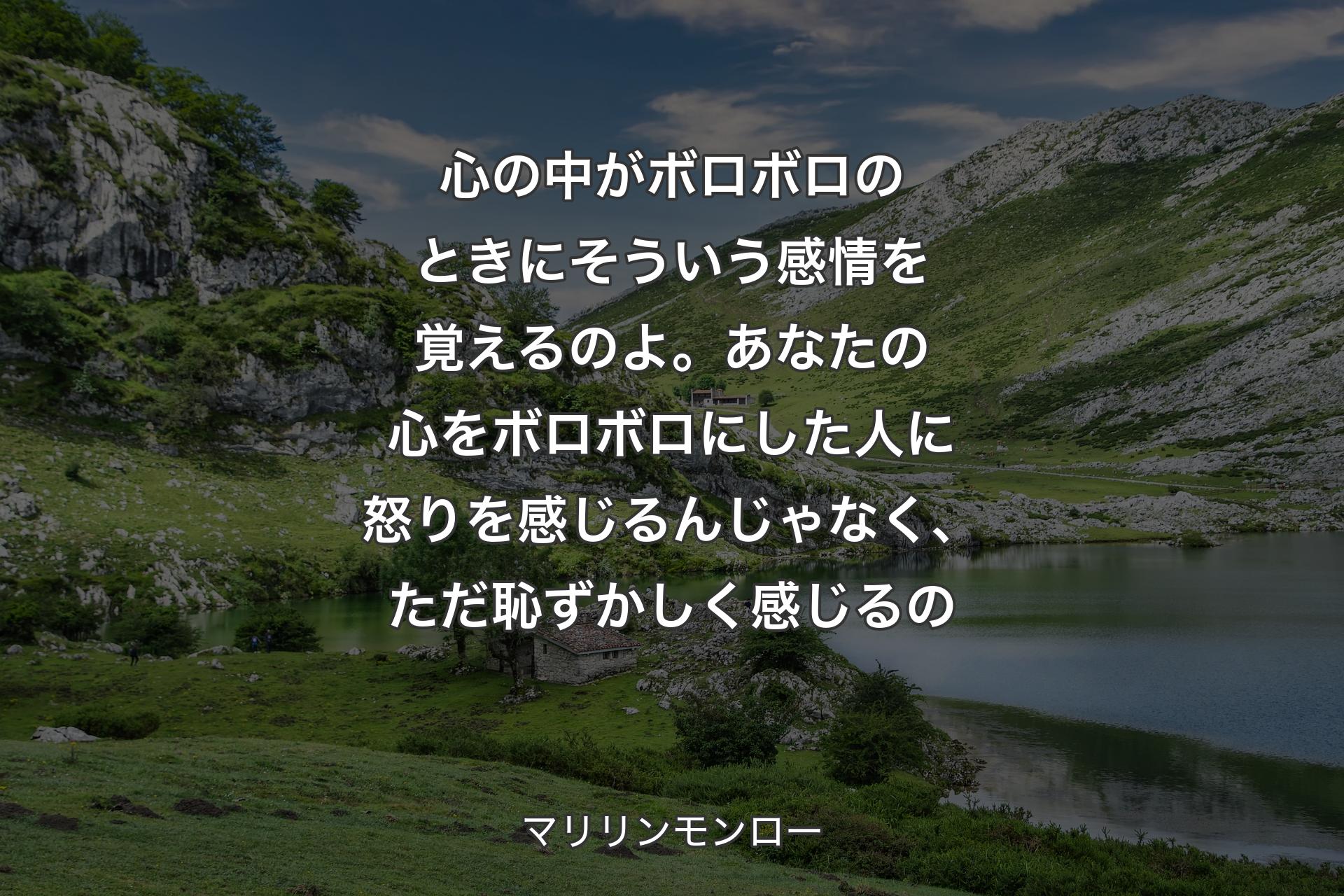 【背景1】心の中がボロボロのときにそういう感情を覚えるのよ。あなたの心をボロボロにした人に怒りを感じるんじゃなく、ただ恥ずかしく感じるの - マリリンモンロー