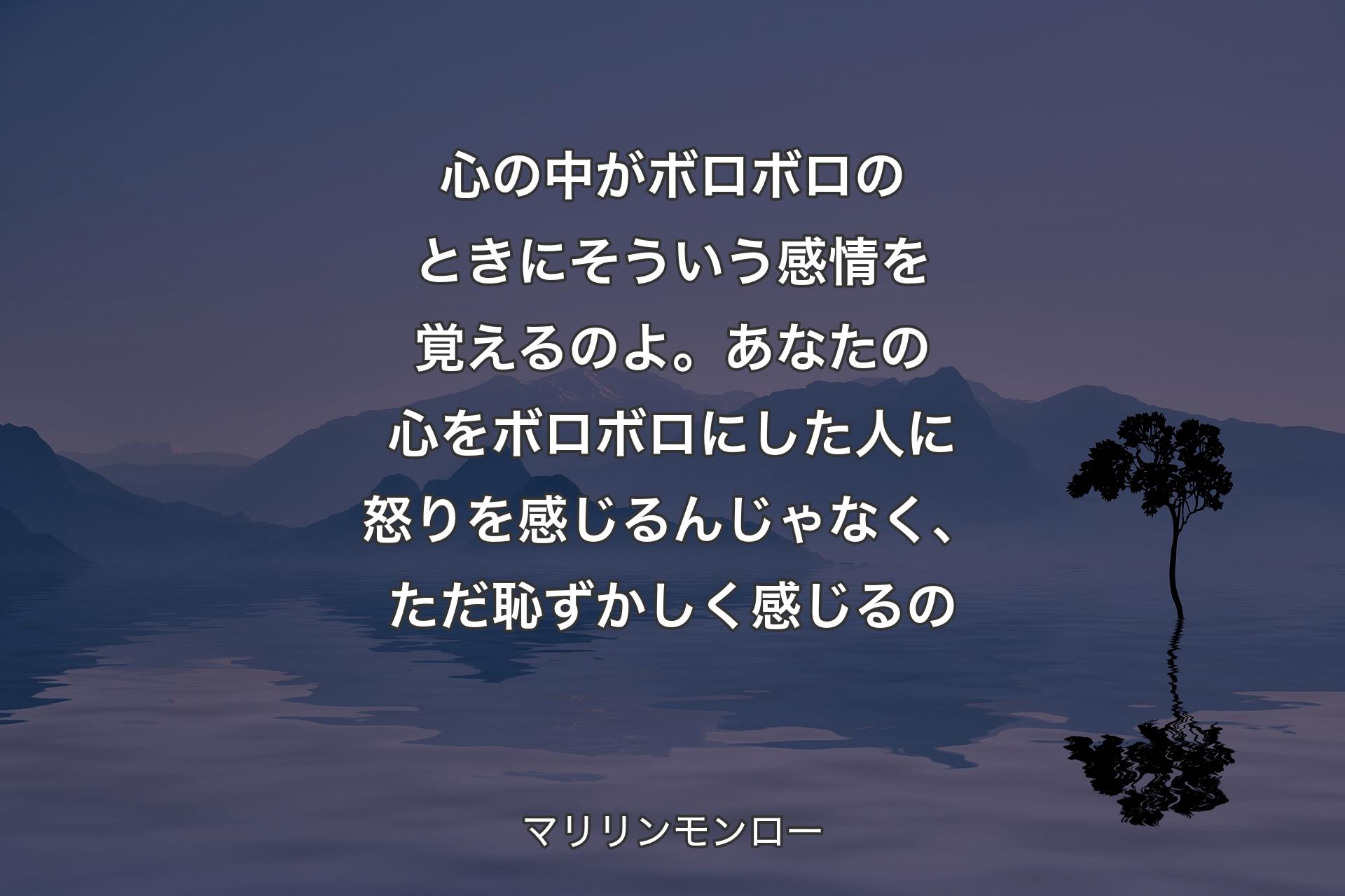 心の中がボロボロのときにそういう感情を覚えるのよ。あなたの心をボロボロにした人に怒りを感じるんじゃなく、ただ恥ずかしく感じ��るの - マリリンモンロー